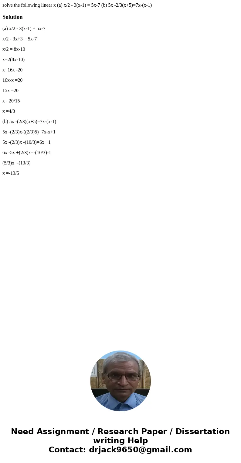 solve the following linear x (a) x/2 - 3(x-1) = 5x-7 (b) 5x -2/3(x+5)=7x-(x-1)Solution(a) x/2 - 3(x-1) = 5x-7 x/2 - 3x+3 = 5x-7 x/2 = 8x-10 x=2(8x-10) x=16x -20 solve the following linear x (a) x/2 - 3(x-1) = 5x-7 (b) 5x -2/3(x+5)=7x-(x-1)Solution(a) x/2 - 3(x-1) = 5x-7 x/2 - 3x+3 = 5x-7 x/2 = 8x-10 x=2(8x-10) x=16x -20