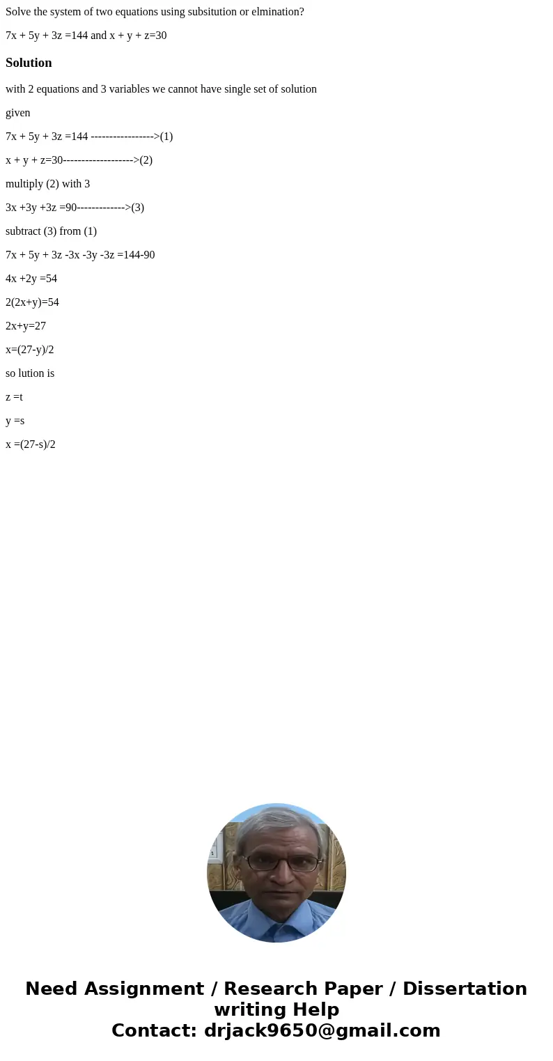 Solve the system of two equations using subsitution or elmination? 7x + 5y + 3z =144 and x + y + z=30Solutionwith 2 equations and 3 variables we cannot have sin Solve the system of two equations using subsitution or elmination? 7x + 5y + 3z =144 and x + y + z=30Solutionwith 2 equations and 3 variables we cannot have sin