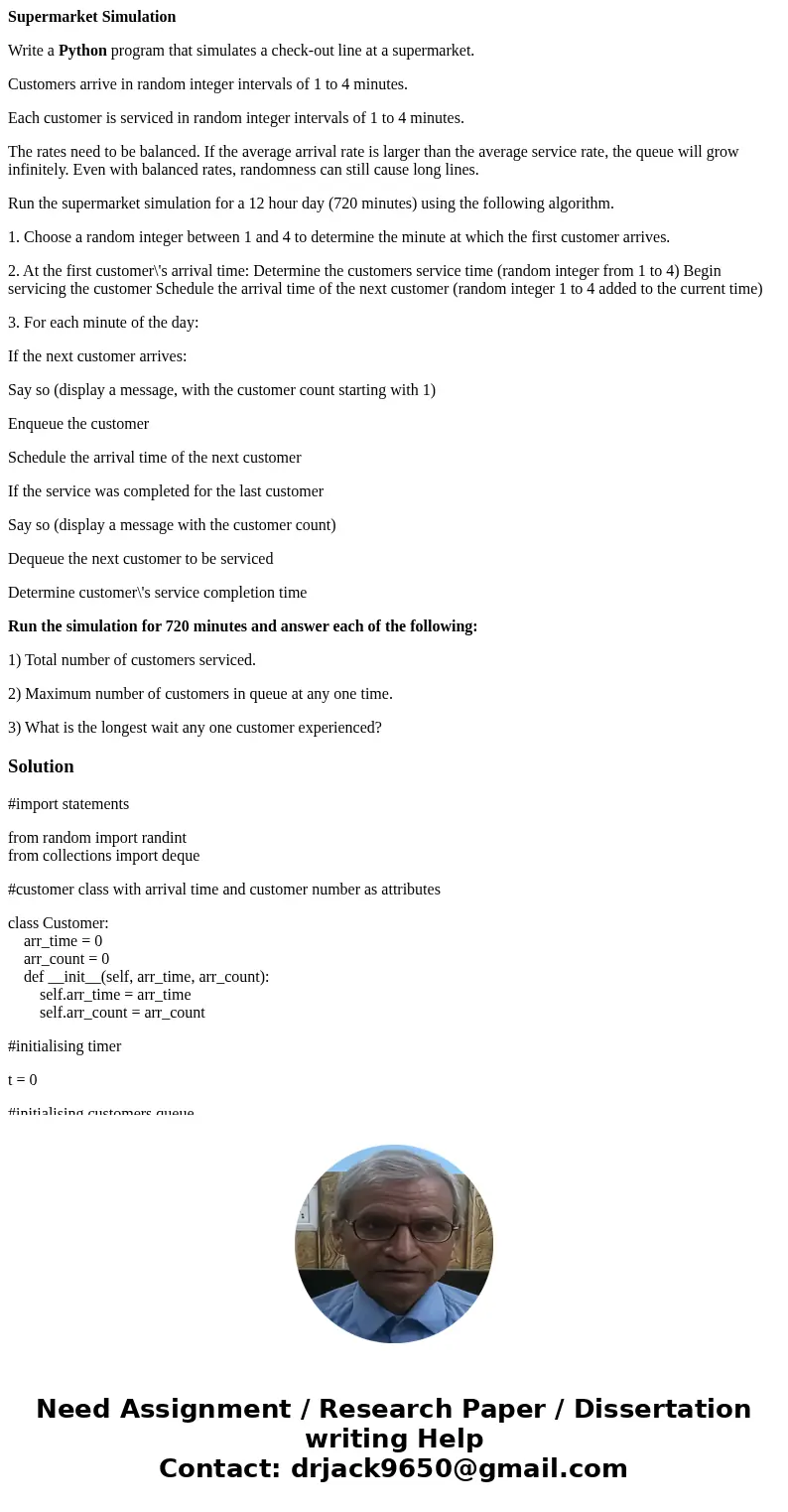 Supermarket Simulation Write a Python program that simulates a check-out line at a supermarket. Customers arrive in random integer intervals of 1 to 4 minutes. 