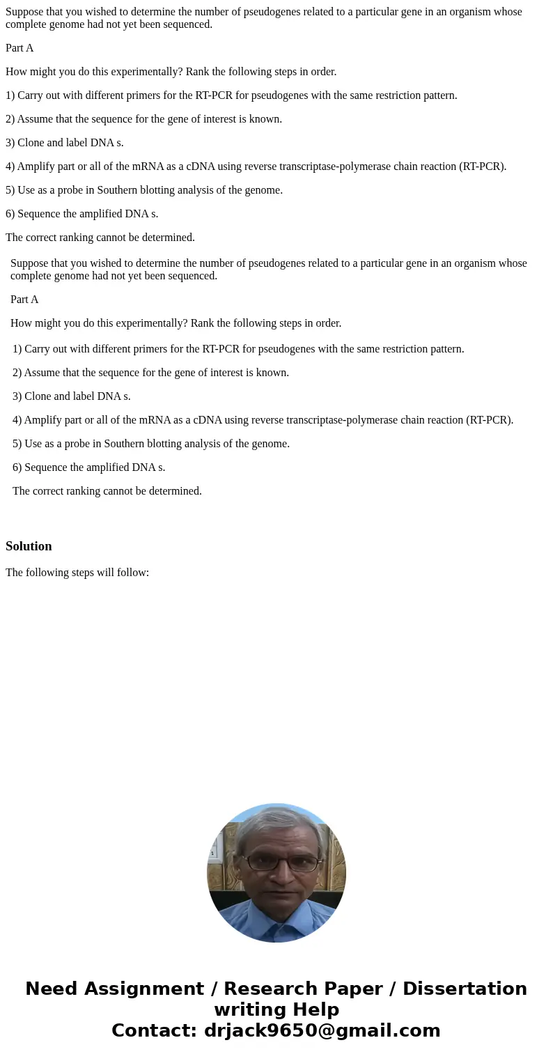 Suppose that you wished to determine the number of pseudogenes related to a particular gene in an organism whose complete genome had not yet been sequenced. Par Suppose that you wished to determine the number of pseudogenes related to a particular gene in an organism whose complete genome had not yet been sequenced. Par
