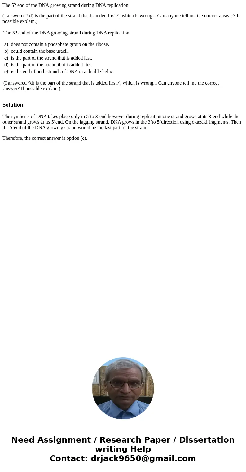 The 5? end of the DNA growing strand during DNA replication (I answered \'d) is the part of the strand that is added first.\', which is wrong... Can anyone tell The 5? end of the DNA growing strand during DNA replication (I answered \'d) is the part of the strand that is added first.\', which is wrong... Can anyone tell