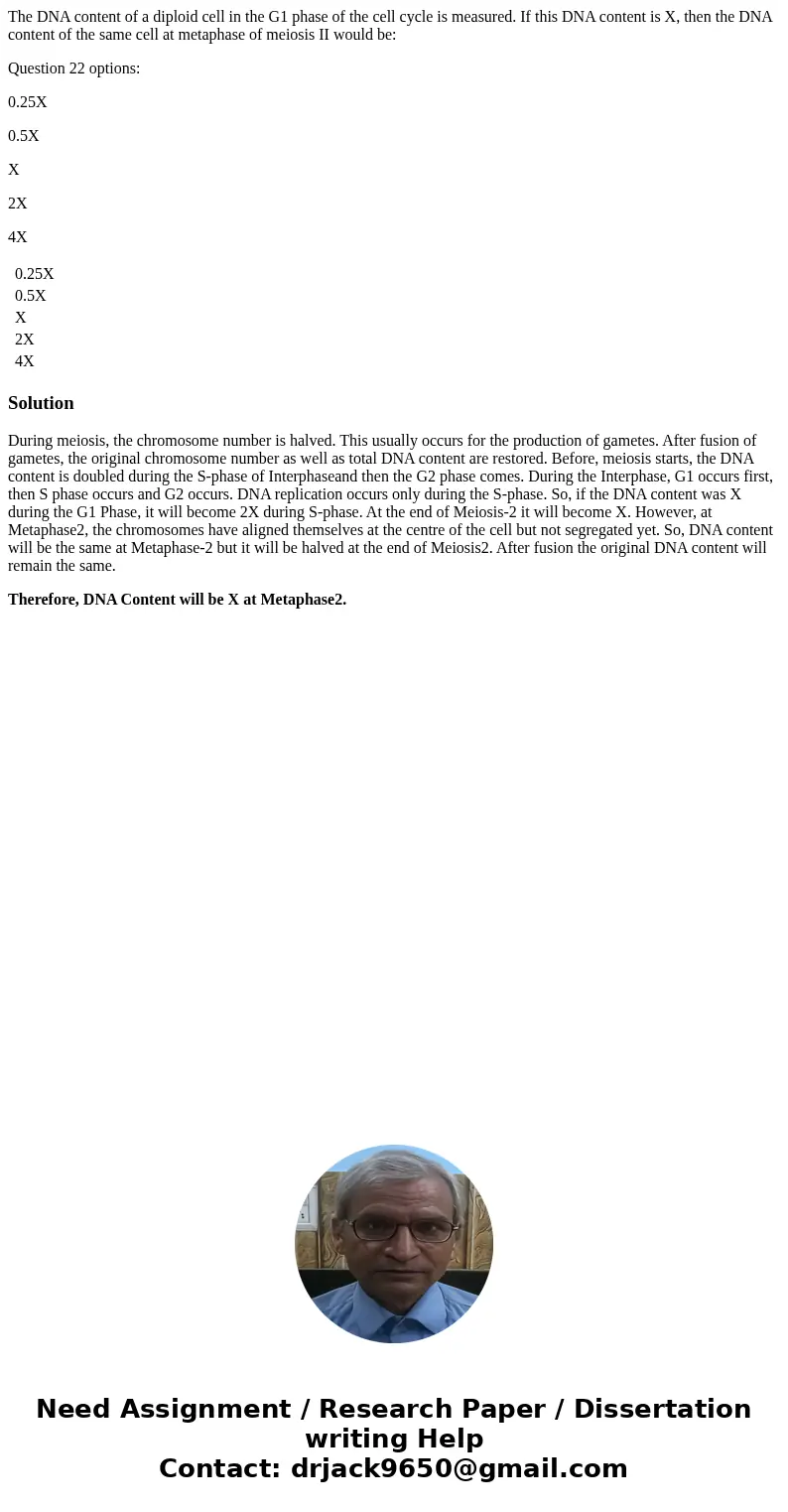 The DNA content of a diploid cell in the G1 phase of the cell cycle is measured. If this DNA content is X, then the DNA content of the same cell at metaphase of The DNA content of a diploid cell in the G1 phase of the cell cycle is measured. If this DNA content is X, then the DNA content of the same cell at metaphase of