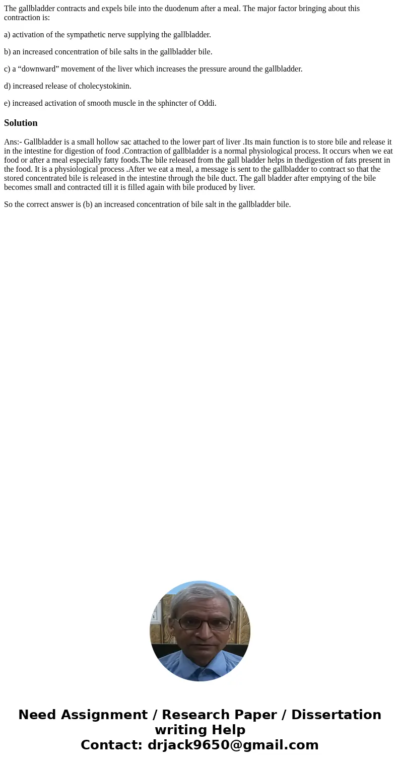 The gallbladder contracts and expels bile into the duodenum after a meal. The major factor bringing about this contraction is: a) activation of the sympathetic  The gallbladder contracts and expels bile into the duodenum after a meal. The major factor bringing about this contraction is: a) activation of the sympathetic