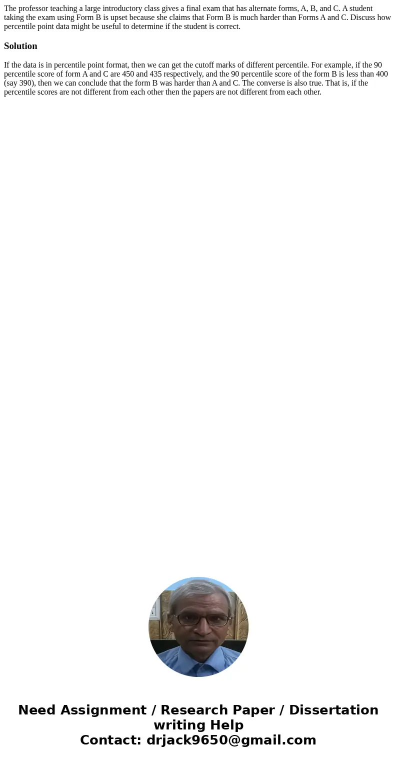 The professor teaching a large introductory class gives a final exam that has alternate forms, A, B, and C. A student taking the exam using Form B is upset beca The professor teaching a large introductory class gives a final exam that has alternate forms, A, B, and C. A student taking the exam using Form B is upset beca