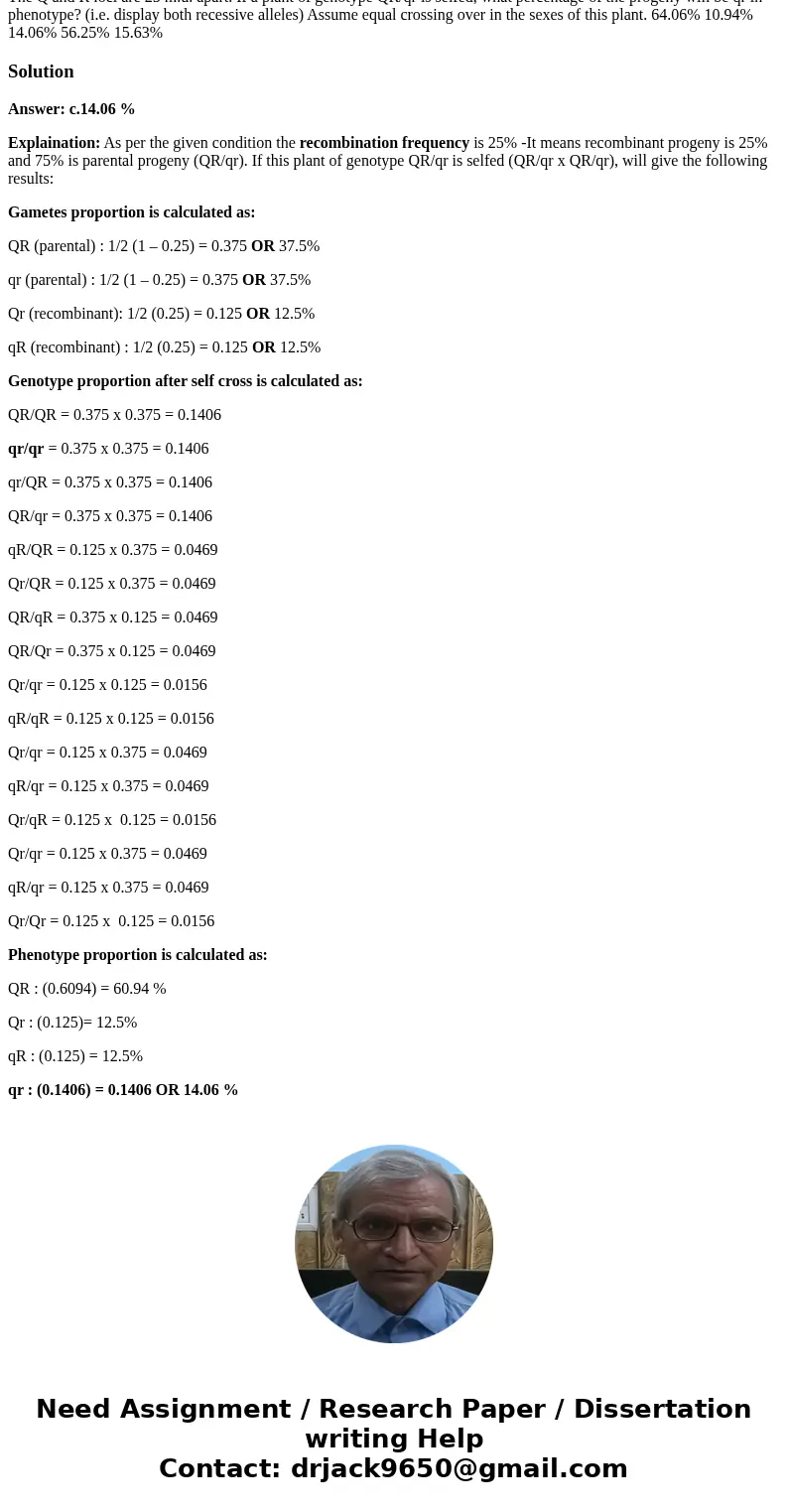 The Q and R loci are 25 m.u. apart. If a plant of genotype QR/qr is selfed, what percentage of the progeny will be qr in phenotype? (i.e. display both recessiv  The Q and R loci are 25 m.u. apart. If a plant of genotype QR/qr is selfed, what percentage of the progeny will be qr in phenotype? (i.e. display both recessiv