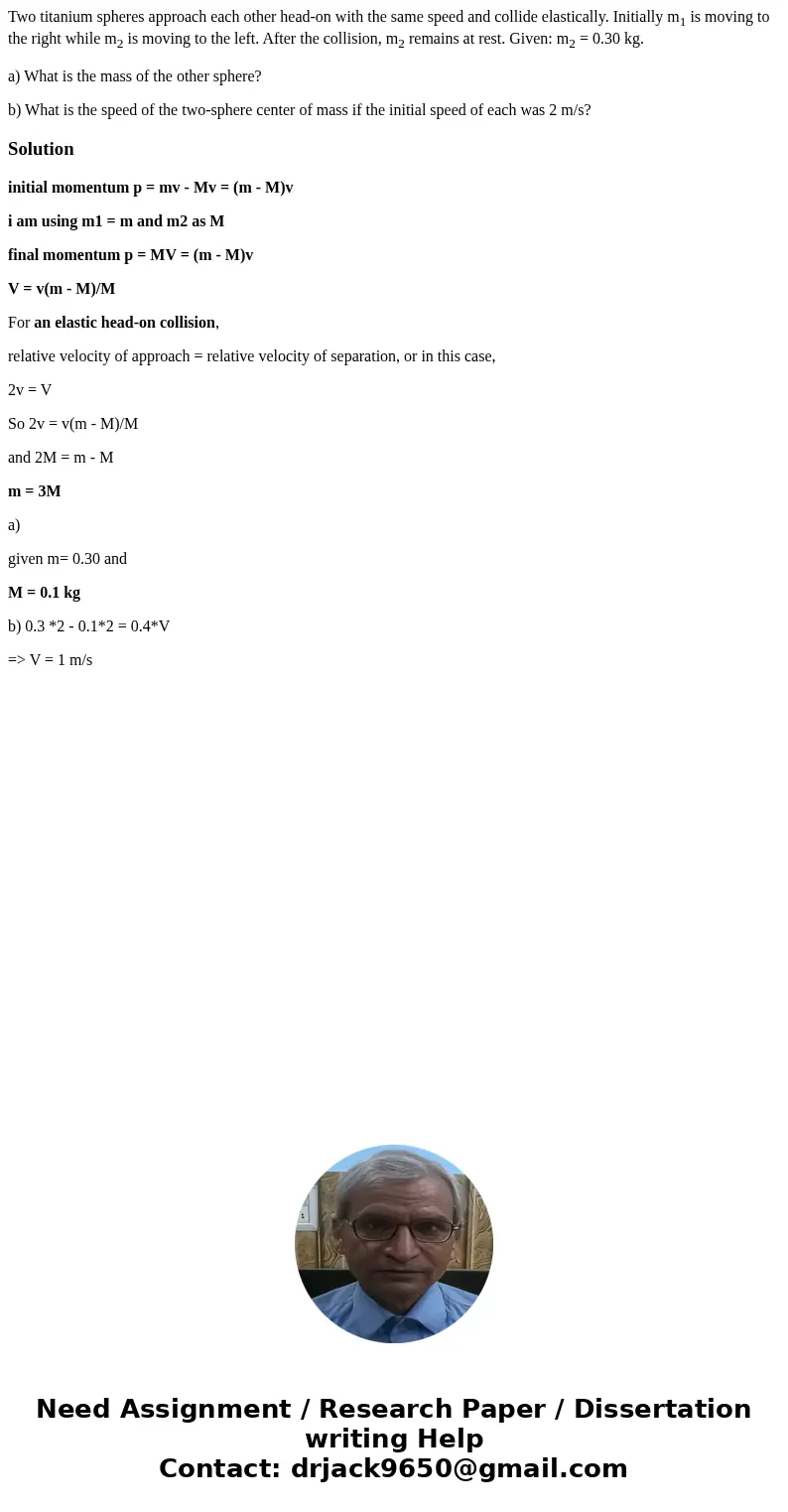 Two titanium spheres approach each other head-on with the same speed and collide elastically. Initially m1 is moving to the right while m2 is moving to the left Two titanium spheres approach each other head-on with the same speed and collide elastically. Initially m1 is moving to the right while m2 is moving to the left