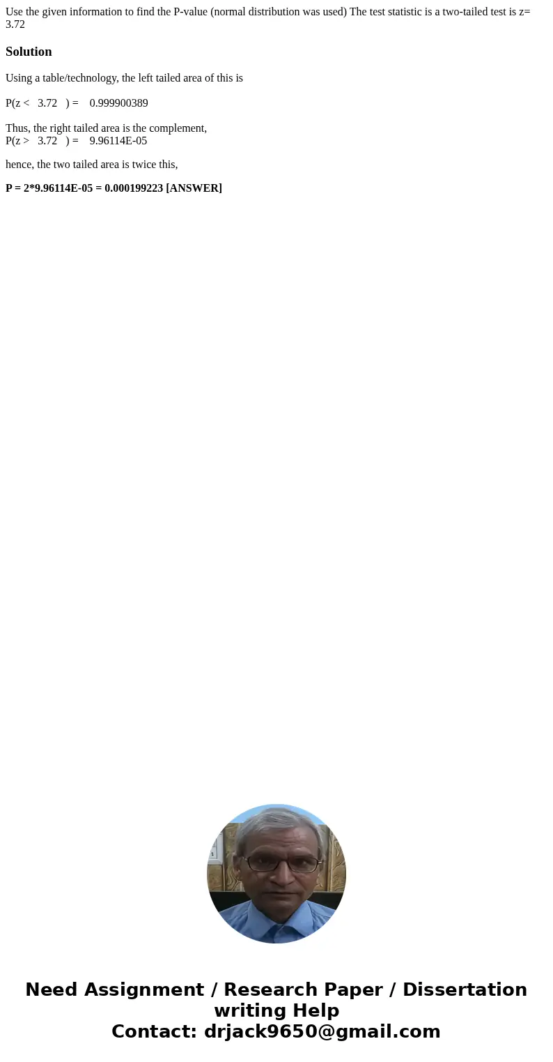 Use the given information to find the P-value (normal distribution was used) The test statistic is a two-tailed test is z= 3.72SolutionUsing a table/technology, Use the given information to find the P-value (normal distribution was used) The test statistic is a two-tailed test is z= 3.72SolutionUsing a table/technology,