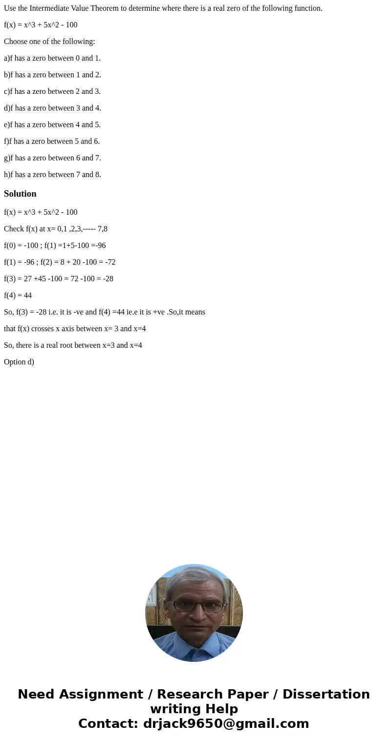 Use the Intermediate Value Theorem to determine where there is a real zero of the following function. f(x) = x^3 + 5x^2 - 100 Choose one of the following: a)f h