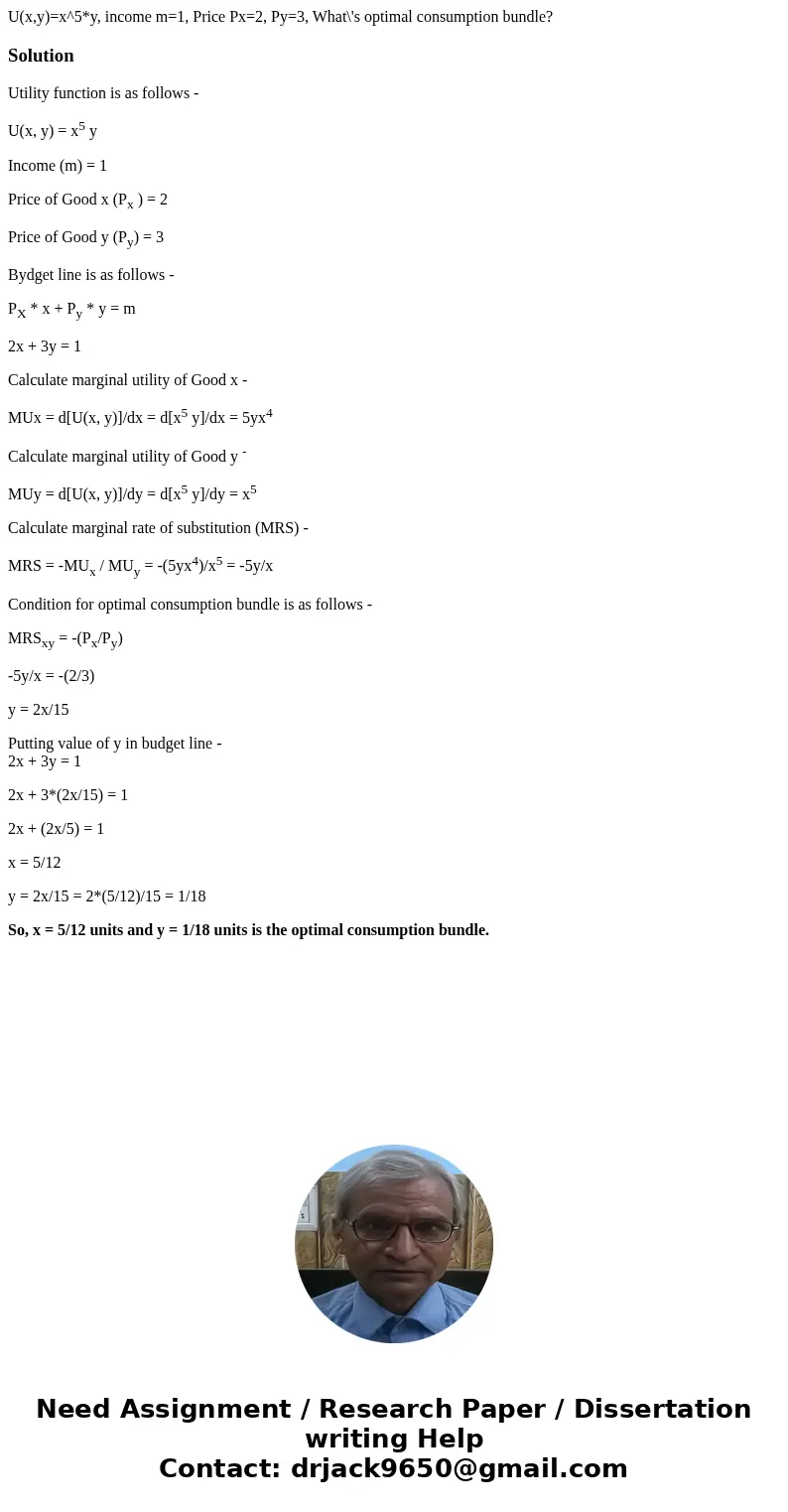 U(x,y)=x^5*y, income m=1, Price Px=2, Py=3, What\'s optimal consumption bundle?SolutionUtility function is as follows - U(x, y) = x5 y Income (m) = 1 Price of G U(x,y)=x^5*y, income m=1, Price Px=2, Py=3, What\'s optimal consumption bundle?SolutionUtility function is as follows - U(x, y) = x5 y Income (m) = 1 Price of G