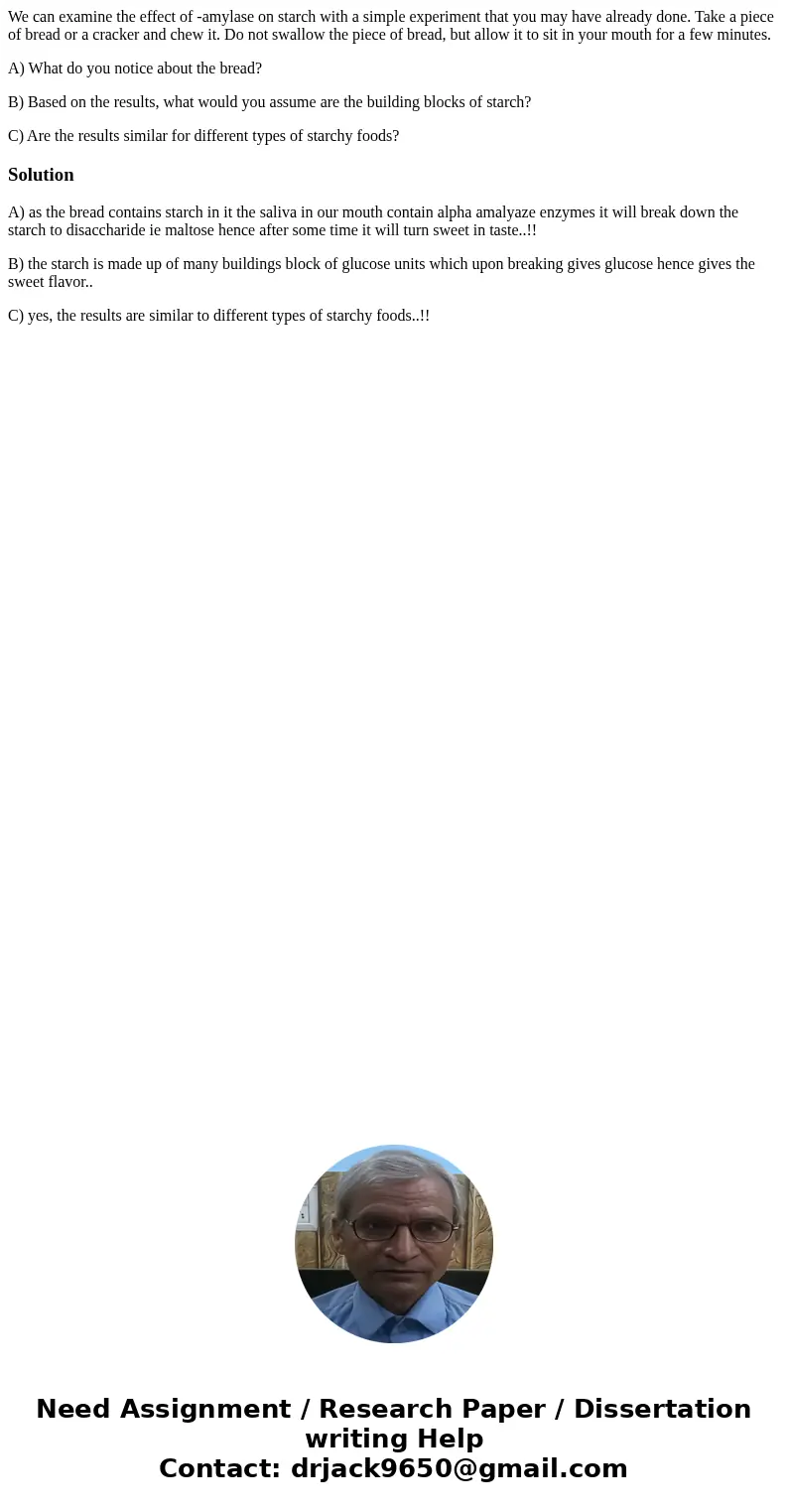 We can examine the effect of -amylase on starch with a simple experiment that you may have already done. Take a piece of bread or a cracker and chew it. Do not  We can examine the effect of -amylase on starch with a simple experiment that you may have already done. Take a piece of bread or a cracker and chew it. Do not