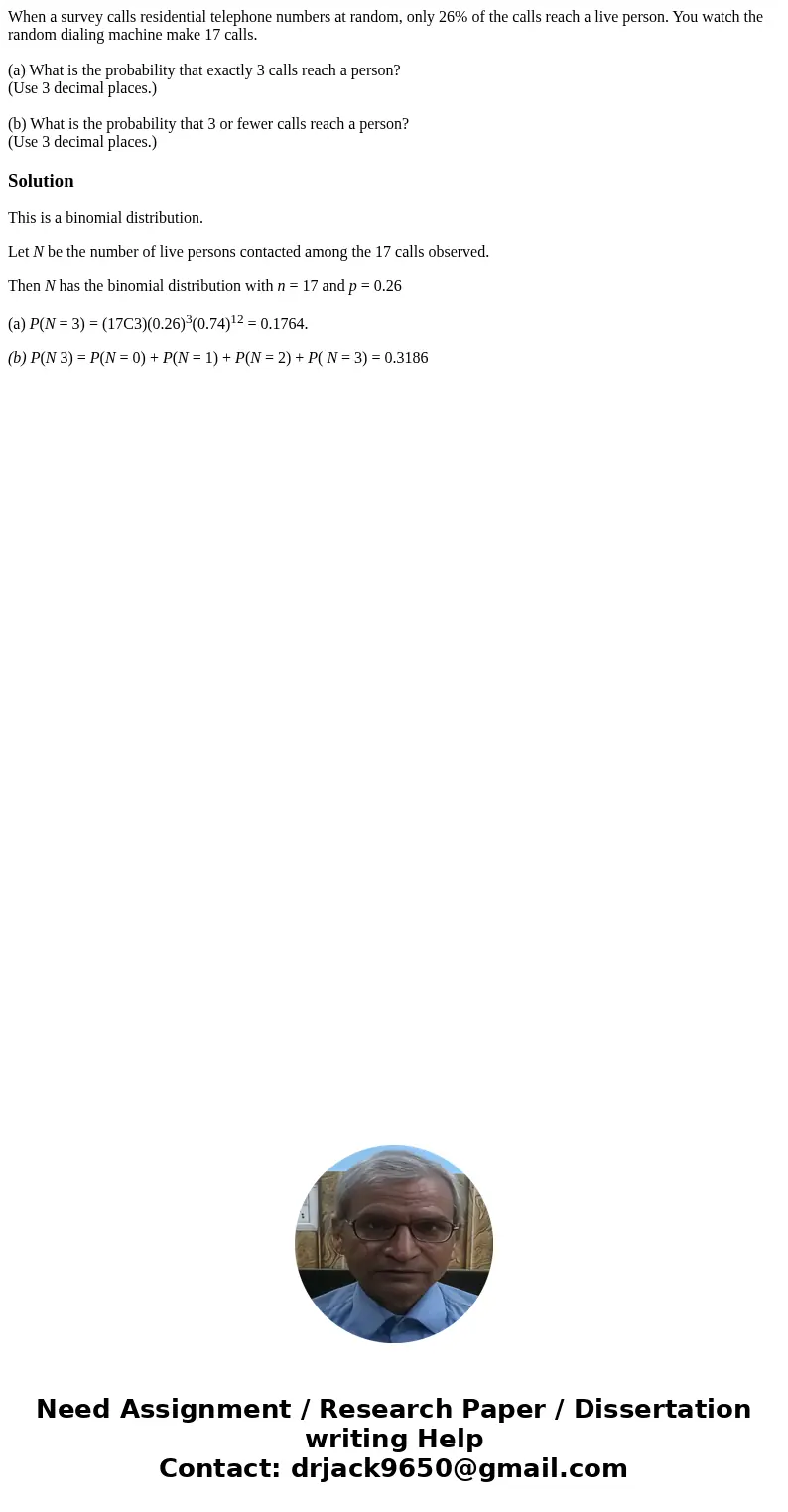 When a survey calls residential telephone numbers at random, only 26% of the calls reach a live person. You watch the random dialing machine make 17 calls. (a)  When a survey calls residential telephone numbers at random, only 26% of the calls reach a live person. You watch the random dialing machine make 17 calls. (a)