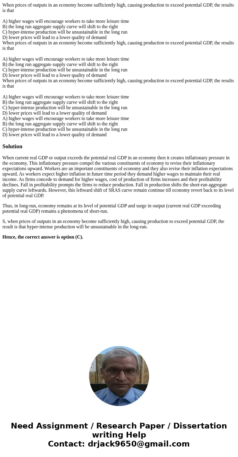 When prices of outputs in an economy become sufficiently high, causing production to exceed potential GDP, the results is that A) higher wages will encourage w  When prices of outputs in an economy become sufficiently high, causing production to exceed potential GDP, the results is that A) higher wages will encourage w
