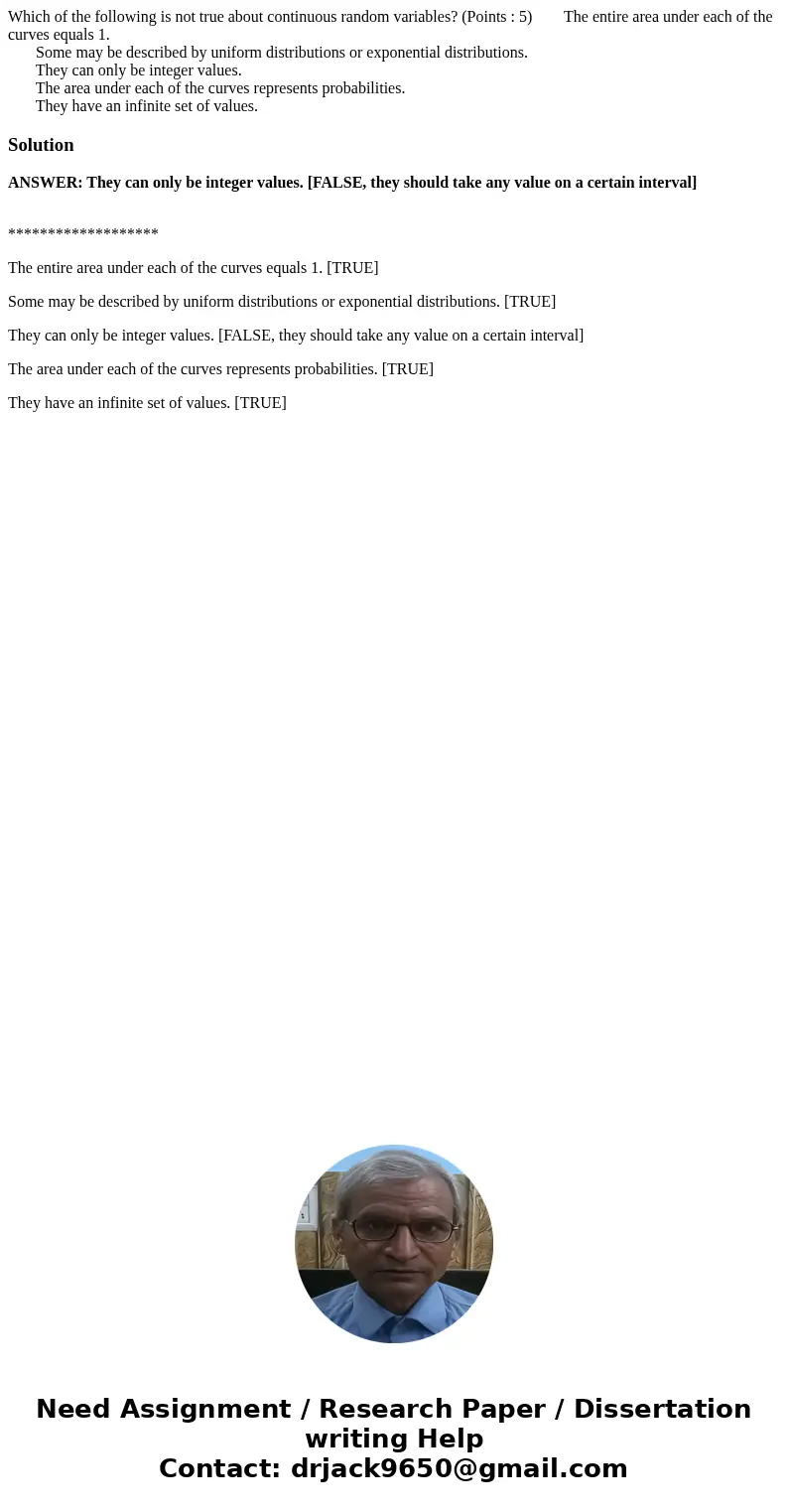 Which of the following is not true about continuous random variables? (Points : 5) The entire area under each of the curves equals 1. Some may be described by u
