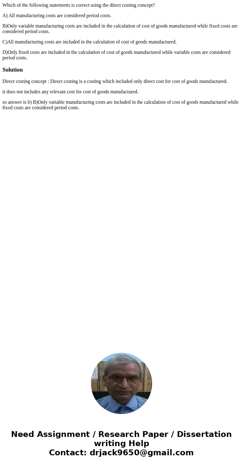Which of the following statements is correct using the direct costing concept? A) All manufacturing costs are considered period costs. B)Only variable manufactu Which of the following statements is correct using the direct costing concept? A) All manufacturing costs are considered period costs. B)Only variable manufactu