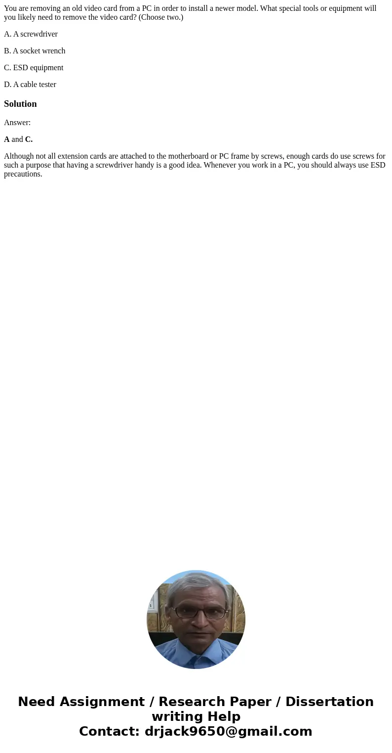 You are removing an old video card from a PC in order to install a newer model. What special tools or equipment will you likely need to remove the video card? ( You are removing an old video card from a PC in order to install a newer model. What special tools or equipment will you likely need to remove the video card? (