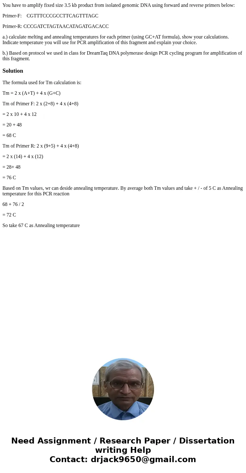You have to amplify fixed size 3.5 kb product from isolated genomic DNA using forward and reverse primers below: Primer-F: CGTTTCCCGCCTTCAGTTTAGC Primer-R: CCCG You have to amplify fixed size 3.5 kb product from isolated genomic DNA using forward and reverse primers below: Primer-F: CGTTTCCCGCCTTCAGTTTAGC Primer-R: CCCG