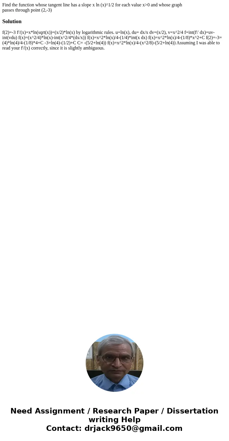 Find the function whose tangent line has a slope x ln (x)^1/2 for each value x>0 and whose graph passes through point (2,-3)Solution f(2)=-3 f\'(x)=x*ln(sqrt