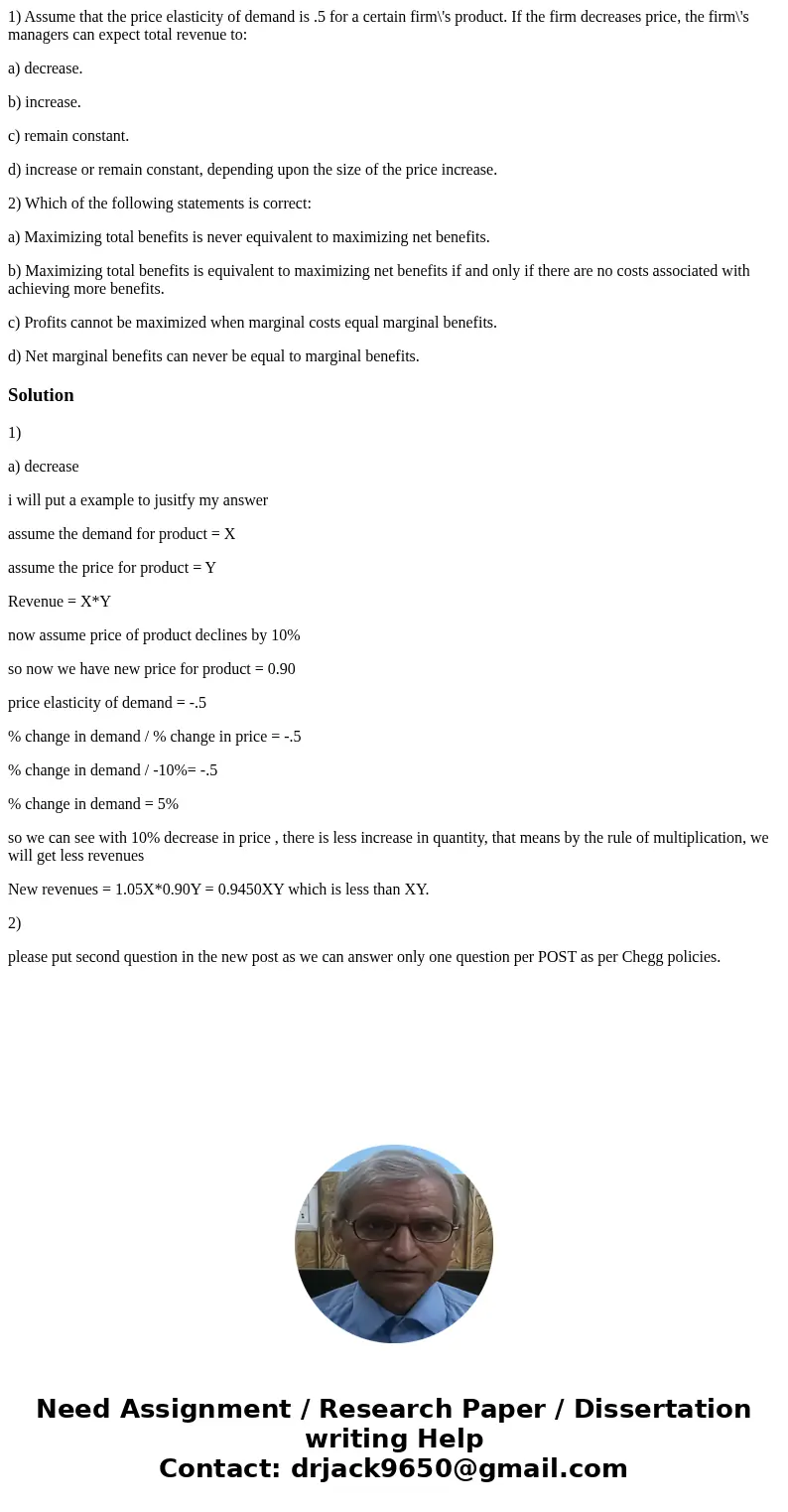 1) Assume that the price elasticity of demand is .5 for a certain firm\'s product. If the firm decreases price, the firm\'s managers can expect total revenue to 1) Assume that the price elasticity of demand is .5 for a certain firm\'s product. If the firm decreases price, the firm\'s managers can expect total revenue to