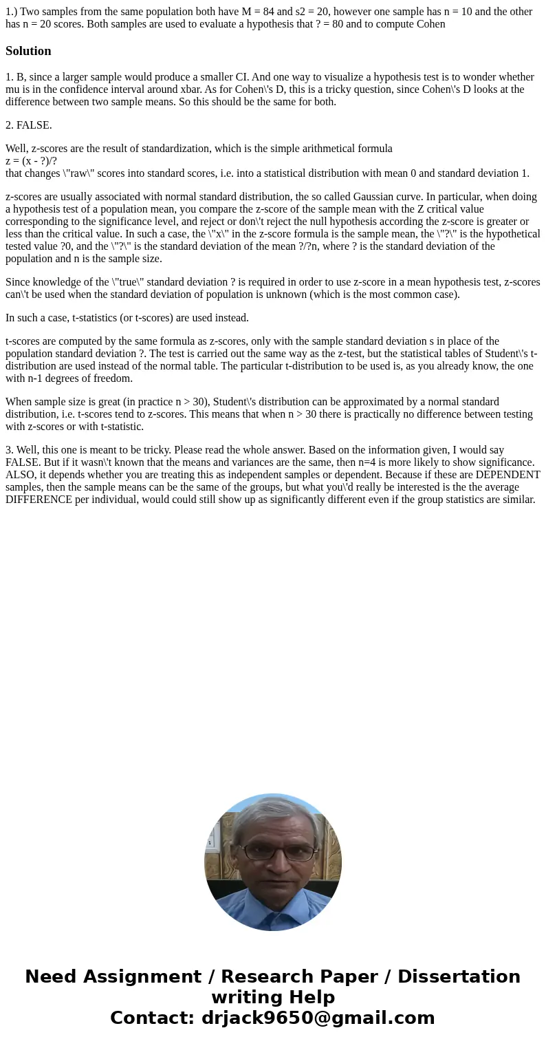 1.) Two samples from the same population both have M = 84 and s2 = 20, however one sample has n = 10 and the other has n = 20 scores. Both samples are used to e 1.) Two samples from the same population both have M = 84 and s2 = 20, however one sample has n = 10 and the other has n = 20 scores. Both samples are used to e