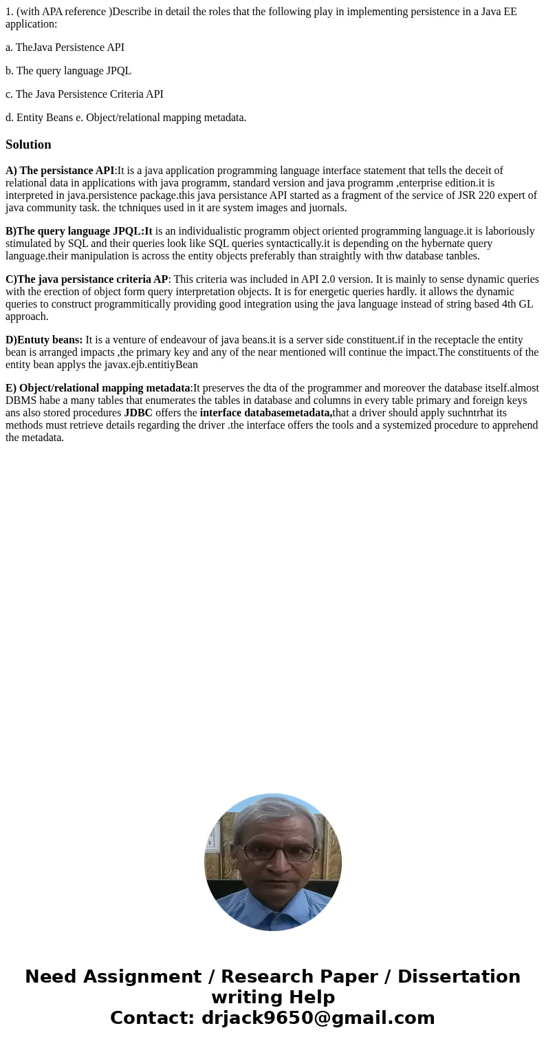 1. (with APA reference )Describe in detail the roles that the following play in implementing persistence in a Java EE application: a. TheJava Persistence API b. 1. (with APA reference )Describe in detail the roles that the following play in implementing persistence in a Java EE application: a. TheJava Persistence API b.