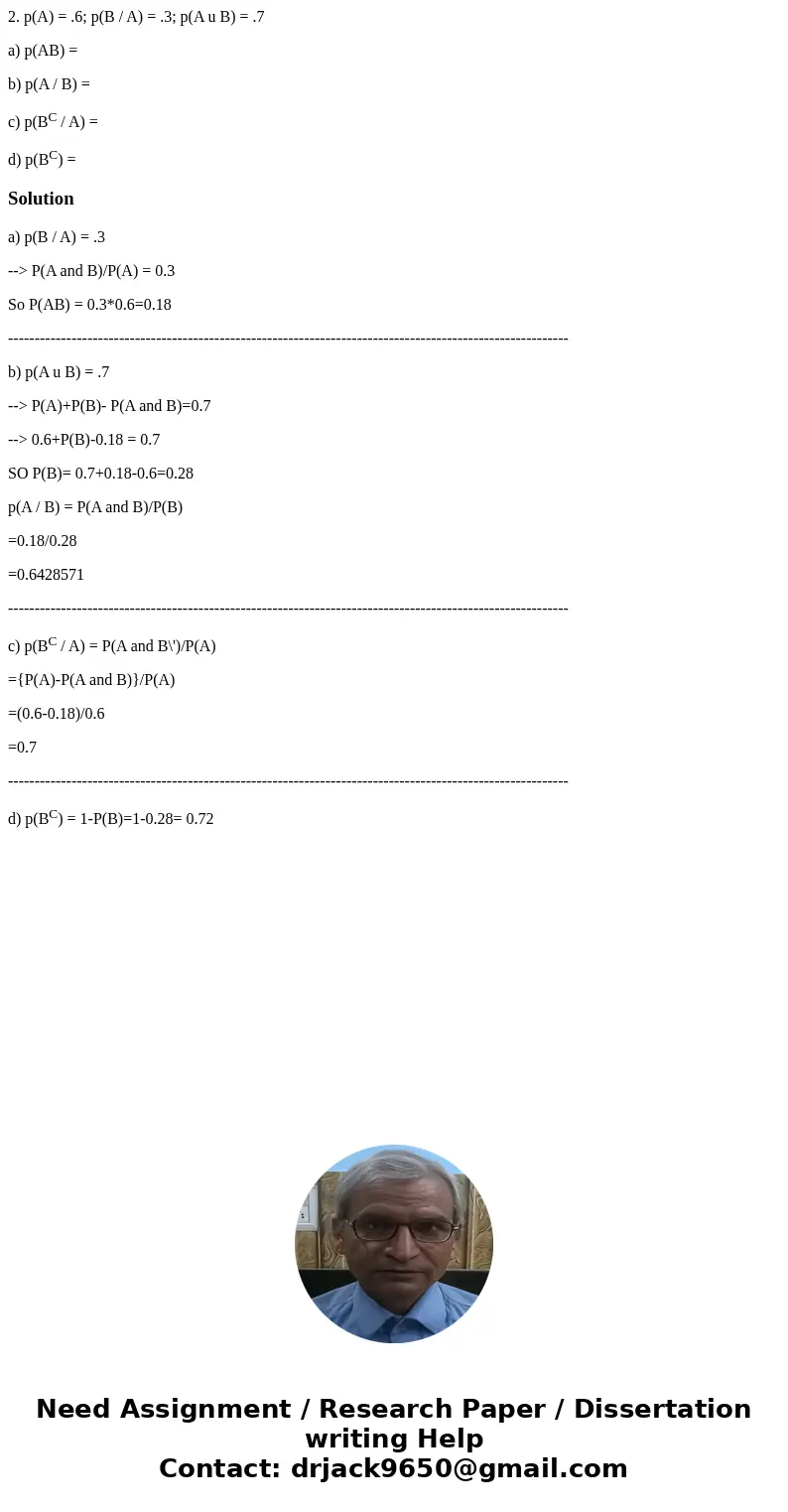 2. p(A) = .6; p(B / A) = .3; p(A u B) = .7 a) p(AB) = b) p(A / B) = c) p(BC / A) = d) p(BC) =Solutiona) p(B / A) = .3 --> P(A and B)/P(A) = 0.3 So P(AB) = 0. 2. p(A) = .6; p(B / A) = .3; p(A u B) = .7 a) p(AB) = b) p(A / B) = c) p(BC / A) = d) p(BC) =Solutiona) p(B / A) = .3 --> P(A and B)/P(A) = 0.3 So P(AB) = 0.