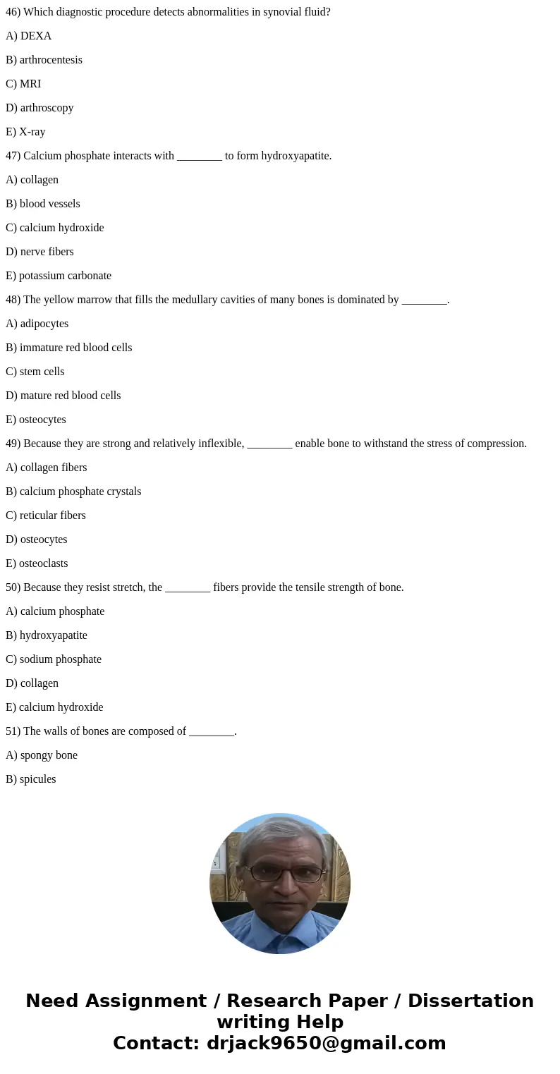 46) Which diagnostic procedure detects abnormalities in synovial fluid? A) DEXA B) arthrocentesis C) MRI D) arthroscopy E) X-ray 47) Calcium phosphate interacts 46) Which diagnostic procedure detects abnormalities in synovial fluid? A) DEXA B) arthrocentesis C) MRI D) arthroscopy E) X-ray 47) Calcium phosphate interacts