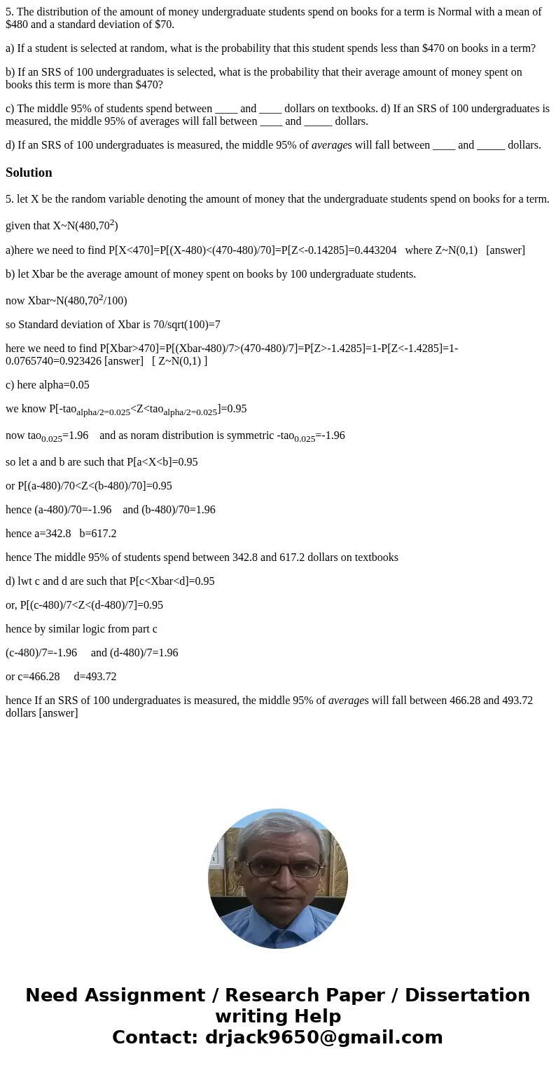 5. The distribution of the amount of money undergraduate students spend on books for a term is Normal with a mean of $480 and a standard deviation of $70. a) If 5. The distribution of the amount of money undergraduate students spend on books for a term is Normal with a mean of $480 and a standard deviation of $70. a) If