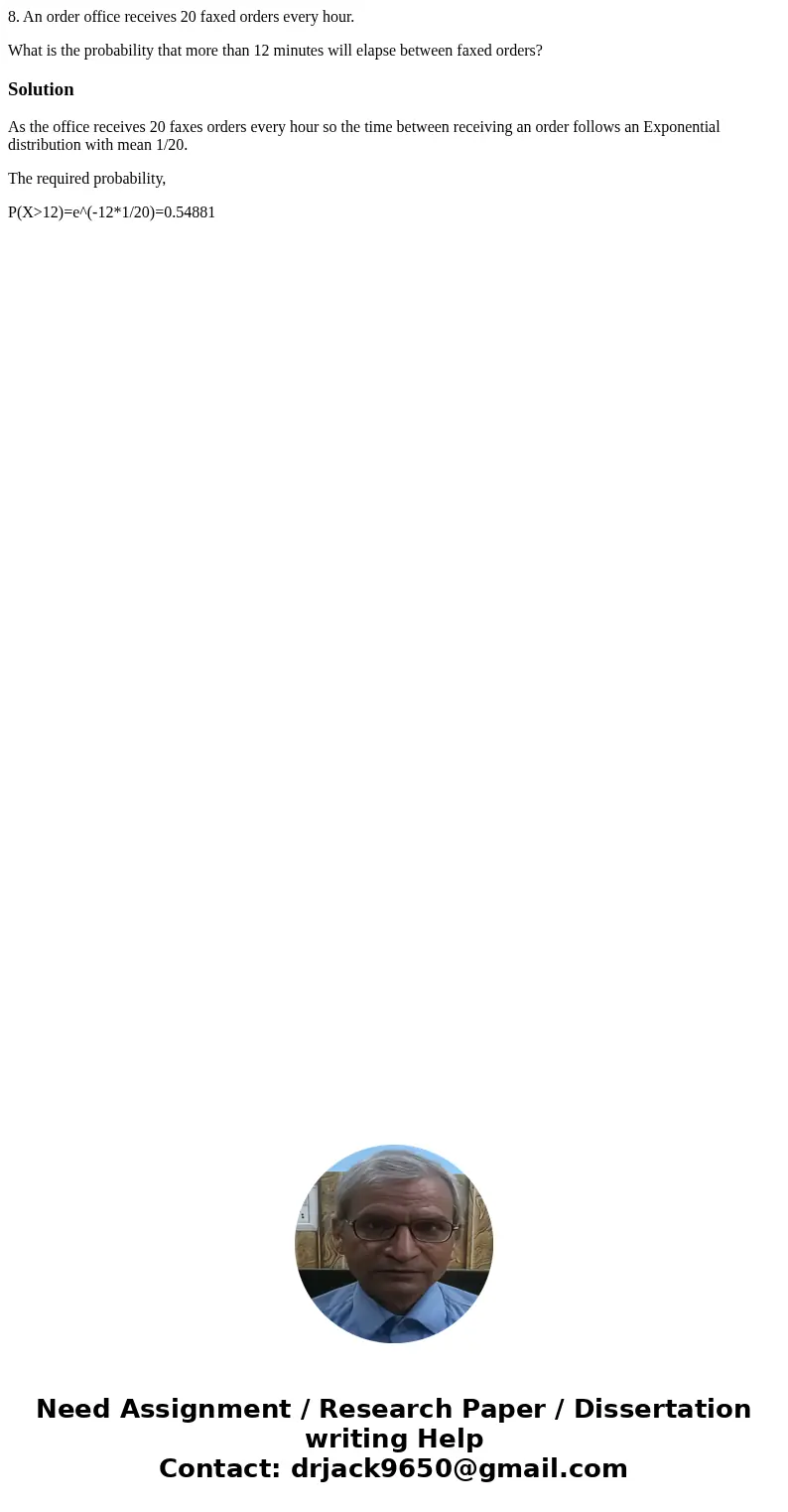8. An order office receives 20 faxed orders every hour. What is the probability that more than 12 minutes will elapse between faxed orders?SolutionAs the office 8. An order office receives 20 faxed orders every hour. What is the probability that more than 12 minutes will elapse between faxed orders?SolutionAs the office