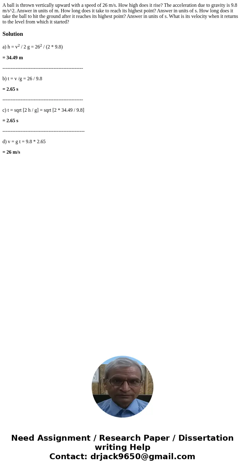 A ball is thrown vertically upward with a speed of 26 m/s. How high does it rise? The acceleration due to gravity is 9.8 m/s^2. Answer in units of m. How long   A ball is thrown vertically upward with a speed of 26 m/s. How high does it rise? The acceleration due to gravity is 9.8 m/s^2. Answer in units of m. How long