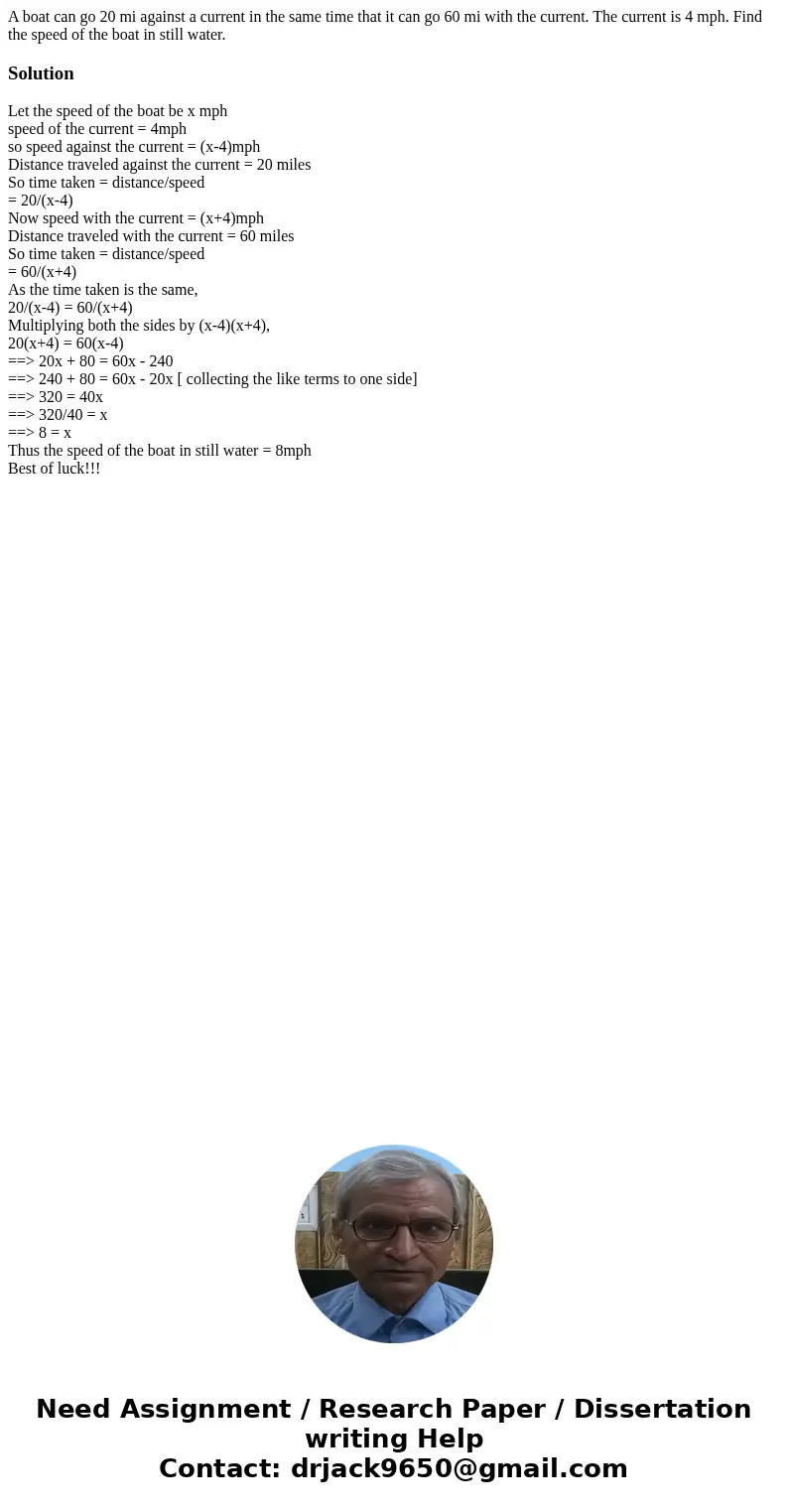 A boat can go 20 mi against a current in the same time that it can go 60 mi with the current. The current is 4 mph. Find the speed of the boat in still water.So A boat can go 20 mi against a current in the same time that it can go 60 mi with the current. The current is 4 mph. Find the speed of the boat in still water.So