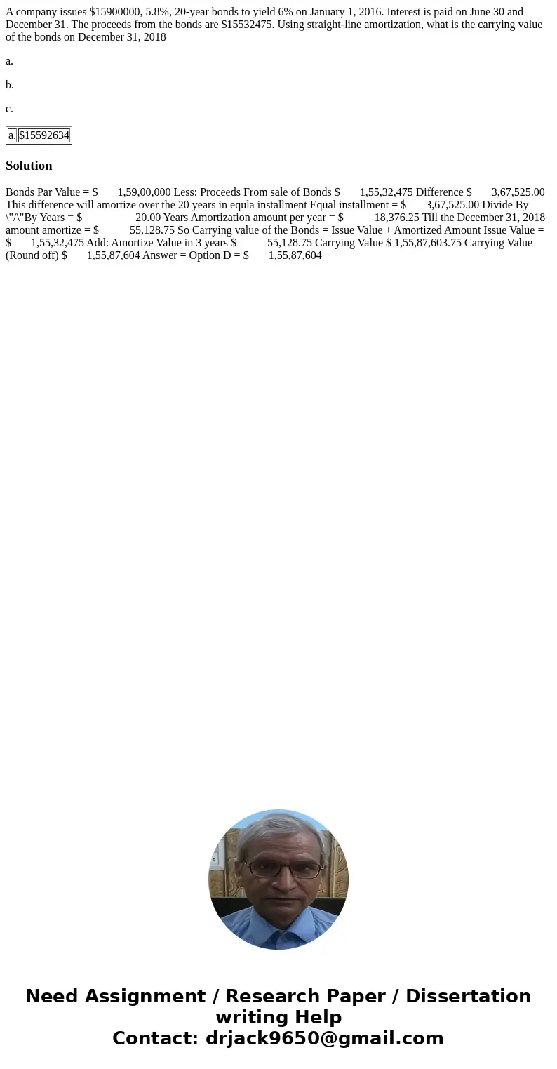A company issues $15900000, 5.8%, 20-year bonds to yield 6% on January 1, 2016. Interest is paid on June 30 and December 31. The proceeds from the bonds are $15 A company issues $15900000, 5.8%, 20-year bonds to yield 6% on January 1, 2016. Interest is paid on June 30 and December 31. The proceeds from the bonds are $15