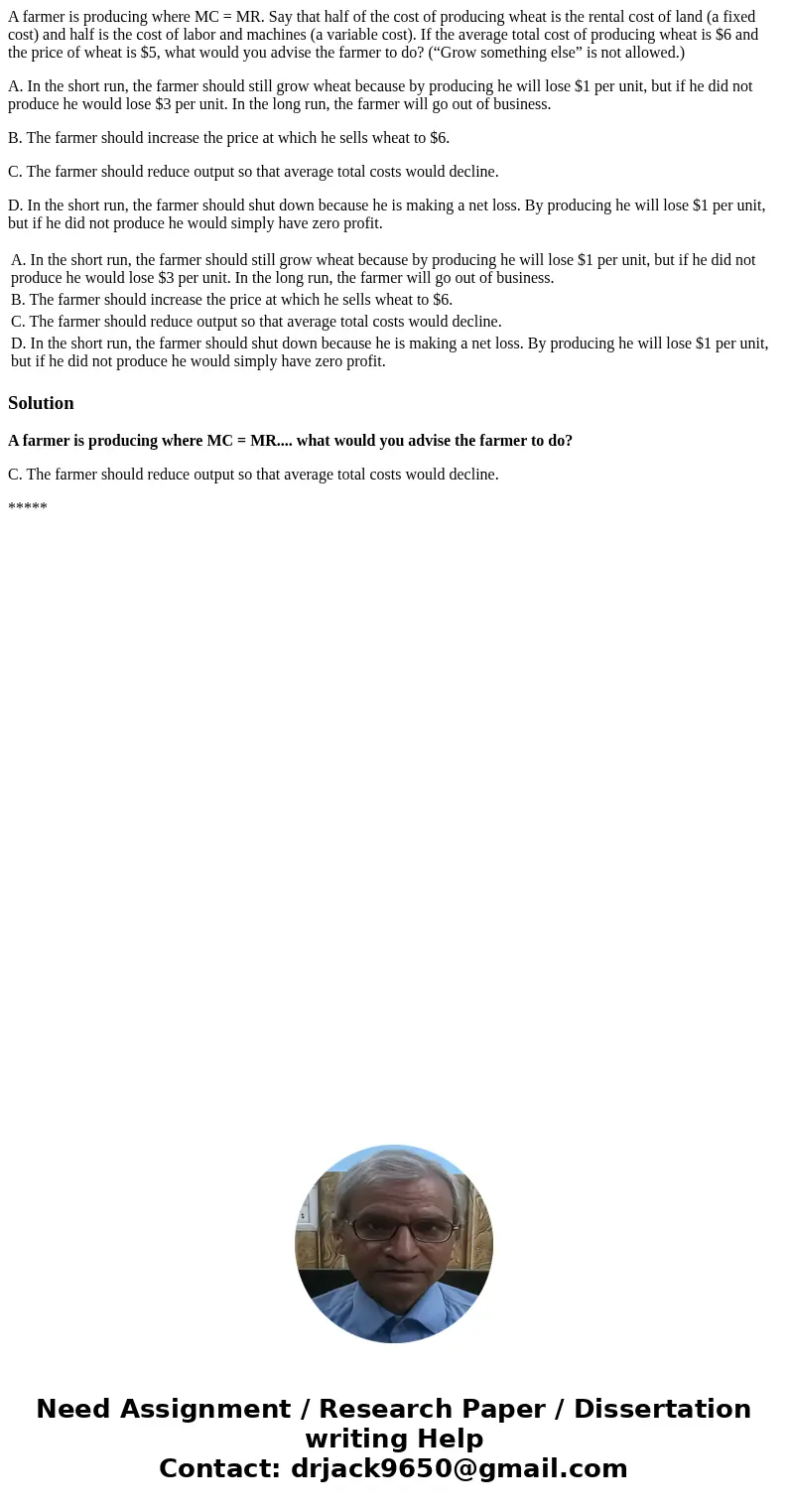 A farmer is producing where MC = MR. Say that half of the cost of producing wheat is the rental cost of land (a fixed cost) and half is the cost of labor and ma