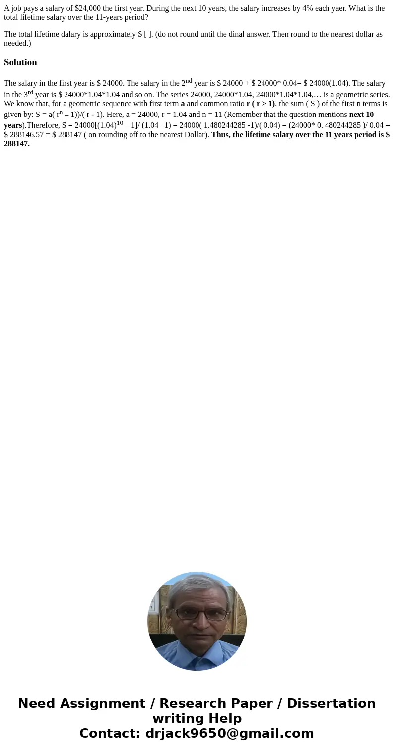 A job pays a salary of $24,000 the first year. During the next 10 years, the salary increases by 4% each yaer. What is the total lifetime salary over the 11-yea A job pays a salary of $24,000 the first year. During the next 10 years, the salary increases by 4% each yaer. What is the total lifetime salary over the 11-yea