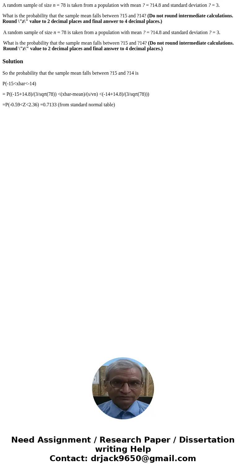 A random sample of size n = 78 is taken from a population with mean ? = ?14.8 and standard deviation ? = 3. What is the probability that the sample mean falls b A random sample of size n = 78 is taken from a population with mean ? = ?14.8 and standard deviation ? = 3. What is the probability that the sample mean falls b