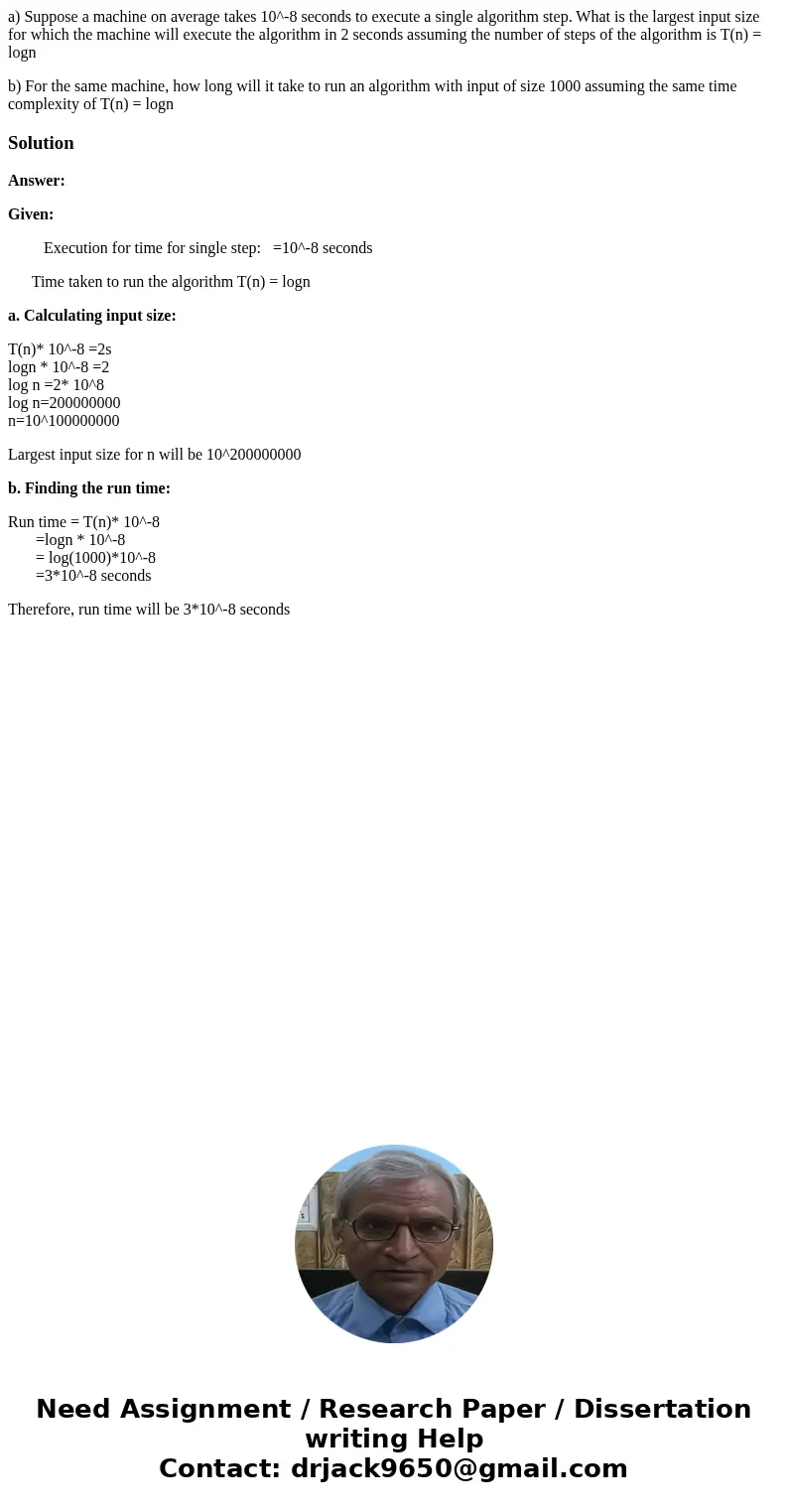 a) Suppose a machine on average takes 10^-8 seconds to execute a single algorithm step. What is the largest input size for which the machine will execute the al a) Suppose a machine on average takes 10^-8 seconds to execute a single algorithm step. What is the largest input size for which the machine will execute the al
