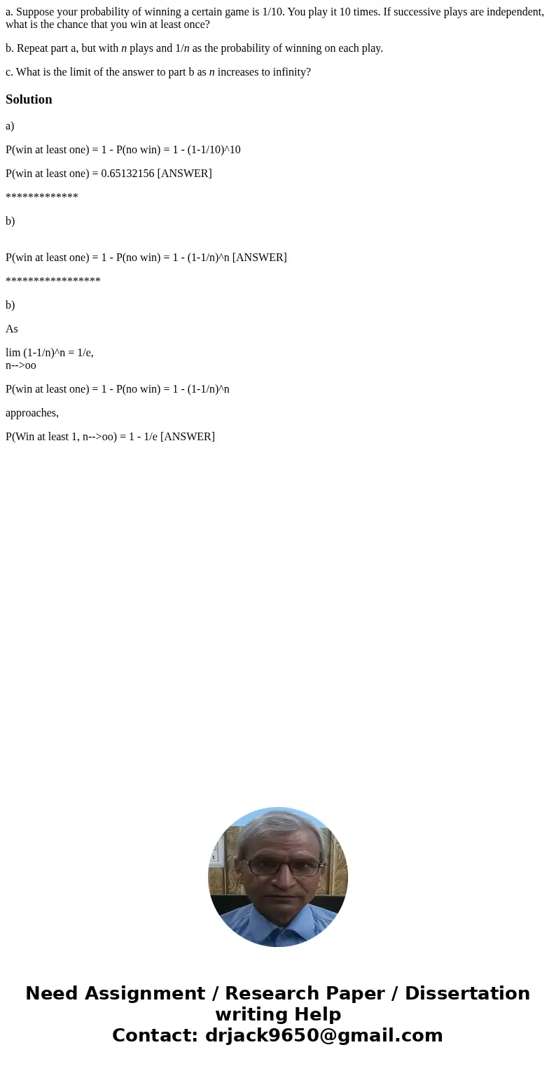 a. Suppose your probability of winning a certain game is 1/10. You play it 10 times. If successive plays are independent, what is the chance that you win at lea a. Suppose your probability of winning a certain game is 1/10. You play it 10 times. If successive plays are independent, what is the chance that you win at lea