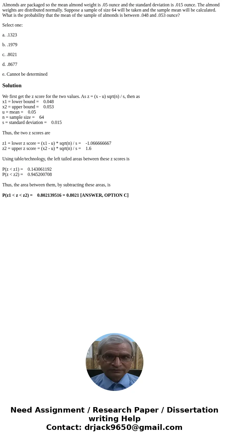 Almonds are packaged so the mean almond weight is .05 ounce and the standard deviation is .015 ounce. The almond weights are distributed normally. Suppose a sam Almonds are packaged so the mean almond weight is .05 ounce and the standard deviation is .015 ounce. The almond weights are distributed normally. Suppose a sam