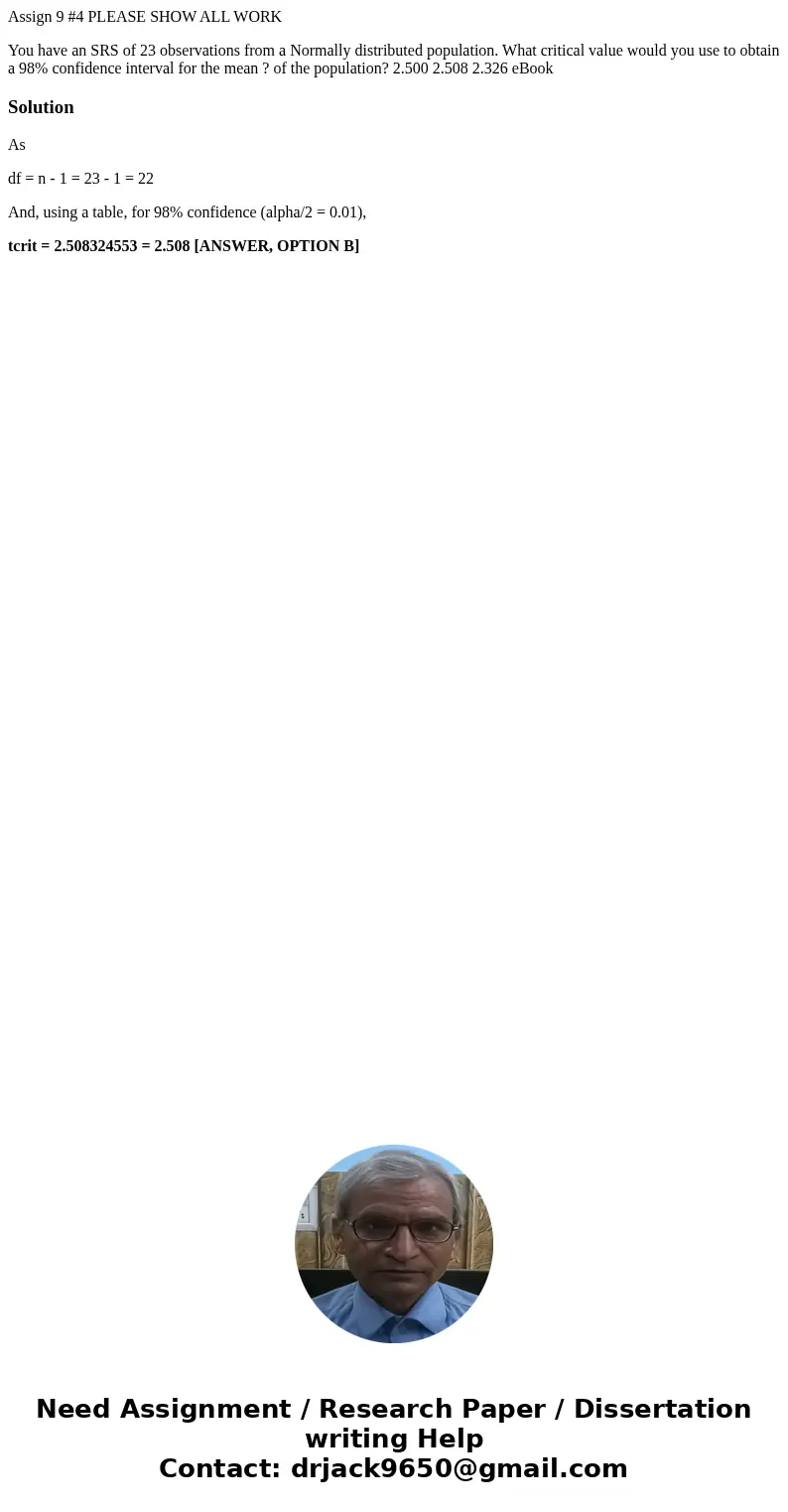 Assign 9 #4 PLEASE SHOW ALL WORK You have an SRS of 23 observations from a Normally distributed population. What critical value would you use to obtain a 98% co Assign 9 #4 PLEASE SHOW ALL WORK You have an SRS of 23 observations from a Normally distributed population. What critical value would you use to obtain a 98% co