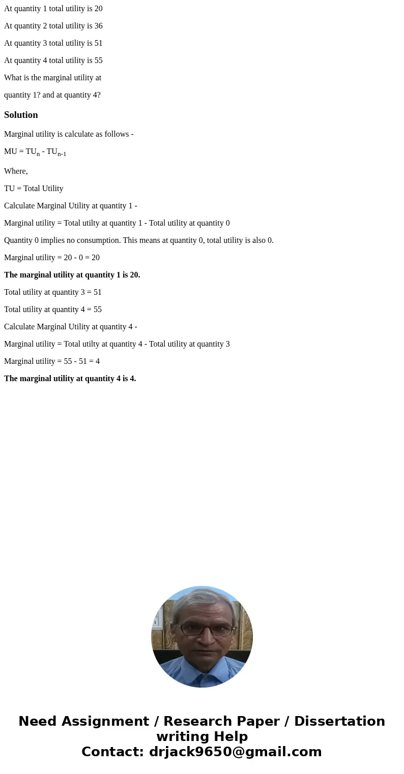 At quantity 1 total utility is 20 At quantity 2 total utility is 36 At quantity 3 total utility is 51 At quantity 4 total utility is 55 What is the marginal uti At quantity 1 total utility is 20 At quantity 2 total utility is 36 At quantity 3 total utility is 51 At quantity 4 total utility is 55 What is the marginal uti