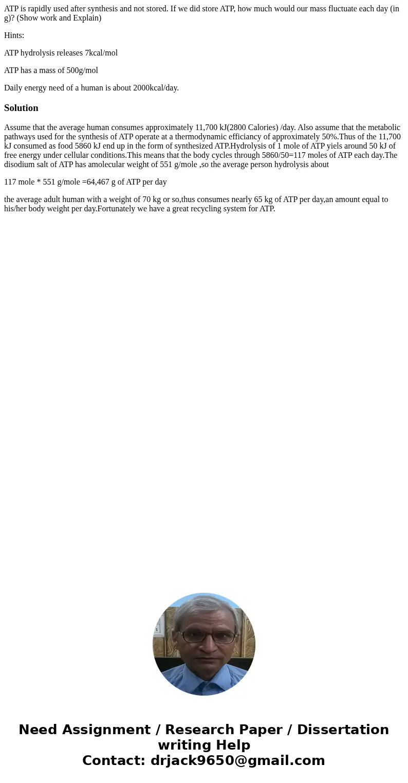 ATP is rapidly used after synthesis and not stored. If we did store ATP, how much would our mass fluctuate each day (in g)? (Show work and Explain) Hints: ATP h ATP is rapidly used after synthesis and not stored. If we did store ATP, how much would our mass fluctuate each day (in g)? (Show work and Explain) Hints: ATP h