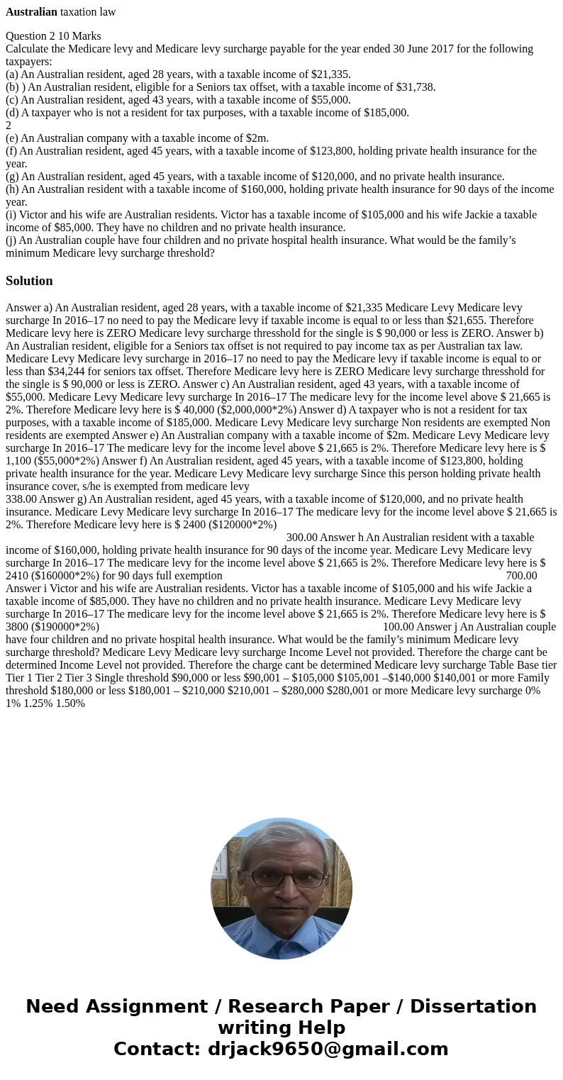 Australian taxation law Question 2 10 Marks Calculate the Medicare levy and Medicare levy surcharge payable for the year ended 30 June 2017 for the following ta Australian taxation law Question 2 10 Marks Calculate the Medicare levy and Medicare levy surcharge payable for the year ended 30 June 2017 for the following ta