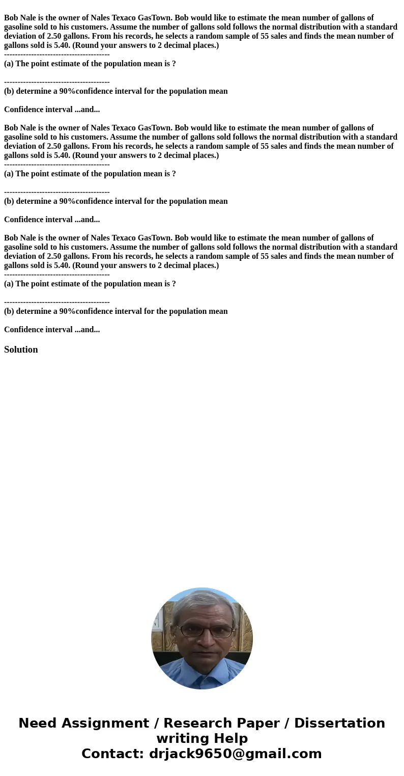 Bob Nale is the owner of Nales Texaco GasTown. Bob would like to estimate the mean number of gallons of gasoline sold to his customers. Assume the number of ga  Bob Nale is the owner of Nales Texaco GasTown. Bob would like to estimate the mean number of gallons of gasoline sold to his customers. Assume the number of ga