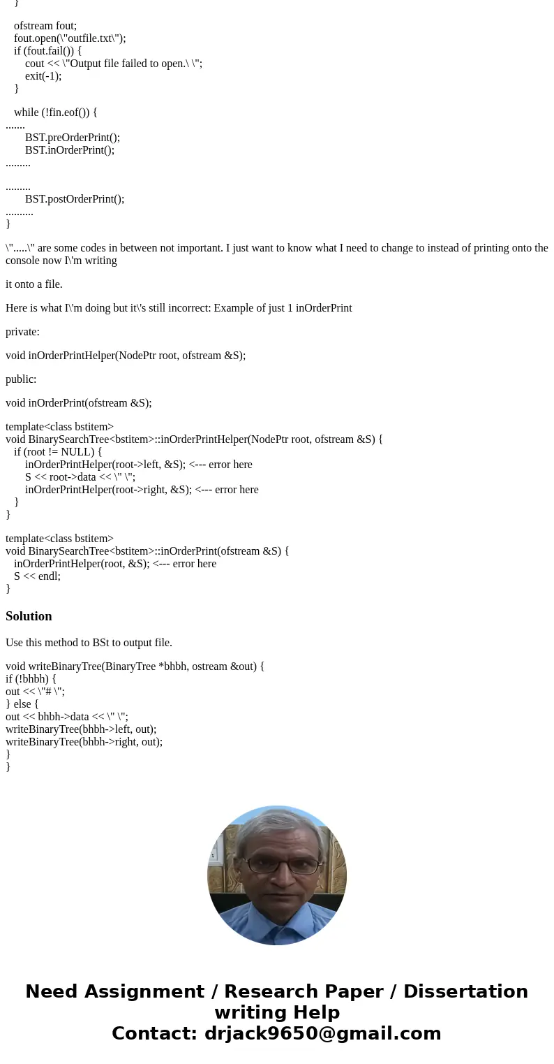 C++ problem How to write my Binary Search Tree into an output file. I have a completed BST.h file and main file reading a txt file into a BST and now I want to 