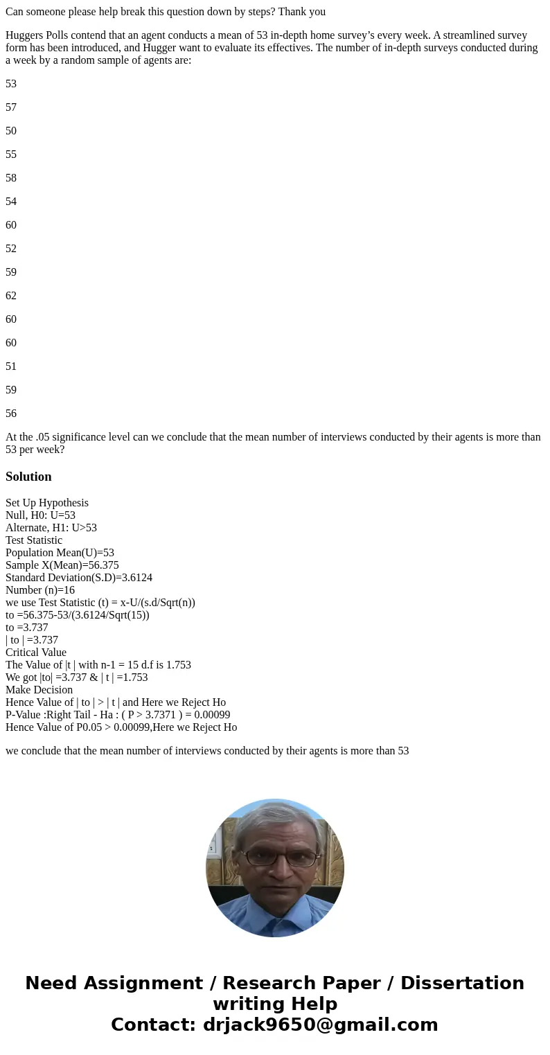 Can someone please help break this question down by steps? Thank you Huggers Polls contend that an agent conducts a mean of 53 in-depth home survey’s every week Can someone please help break this question down by steps? Thank you Huggers Polls contend that an agent conducts a mean of 53 in-depth home survey’s every week