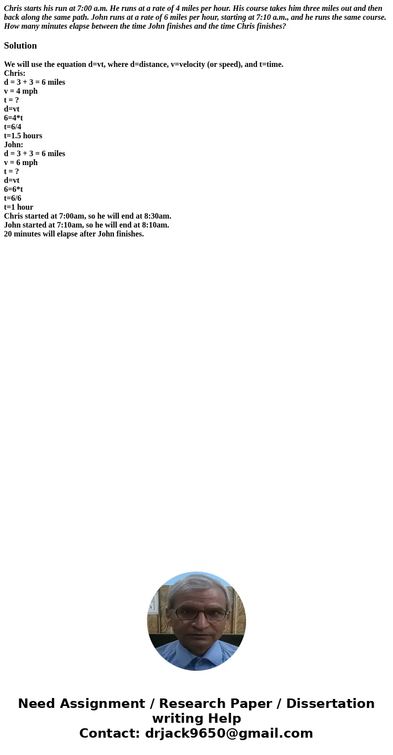 Chris starts his run at 7:00 a.m. He runs at a rate of 4 miles per hour. His course takes him three miles out and then back along the same path. John runs at a  Chris starts his run at 7:00 a.m. He runs at a rate of 4 miles per hour. His course takes him three miles out and then back along the same path. John runs at a
