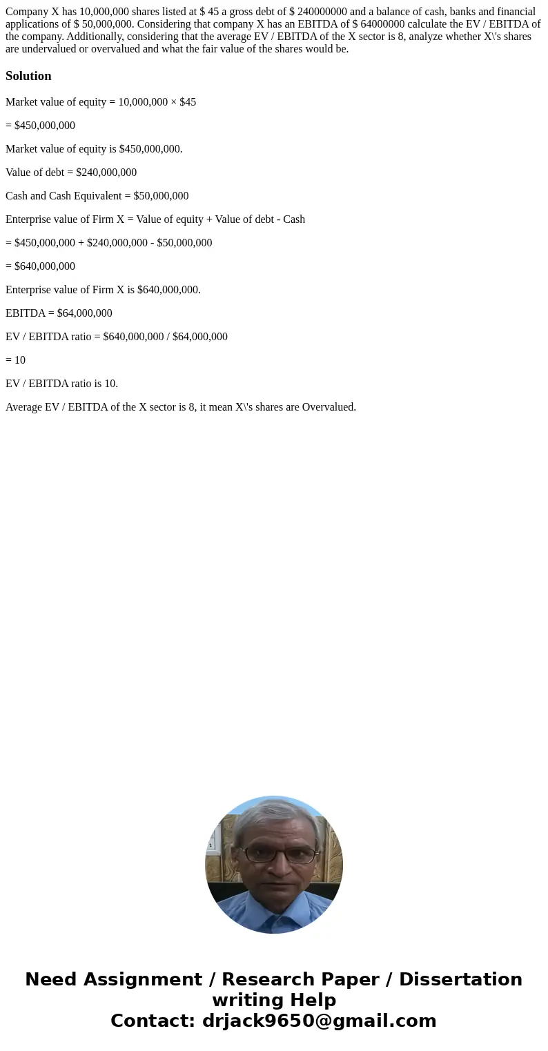 Company X has 10,000,000 shares listed at $ 45 a gross debt of $ 240000000 and a balance of cash, banks and financial applications of $ 50,000,000. Considering  Company X has 10,000,000 shares listed at $ 45 a gross debt of $ 240000000 and a balance of cash, banks and financial applications of $ 50,000,000. Considering