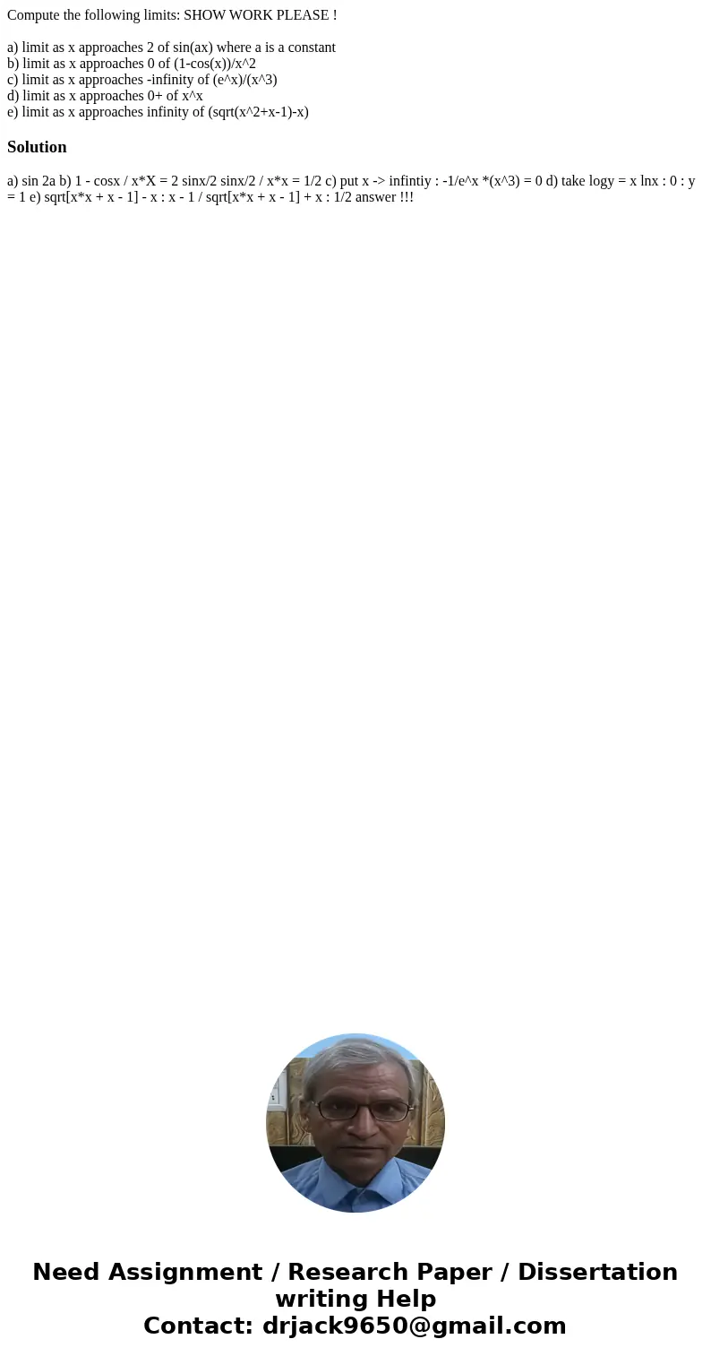 Compute the following limits: SHOW WORK PLEASE ! a) limit as x approaches 2 of sin(ax) where a is a constant b) limit as x approaches 0 of (1-cos(x))/x^2 c) lim Compute the following limits: SHOW WORK PLEASE ! a) limit as x approaches 2 of sin(ax) where a is a constant b) limit as x approaches 0 of (1-cos(x))/x^2 c) lim