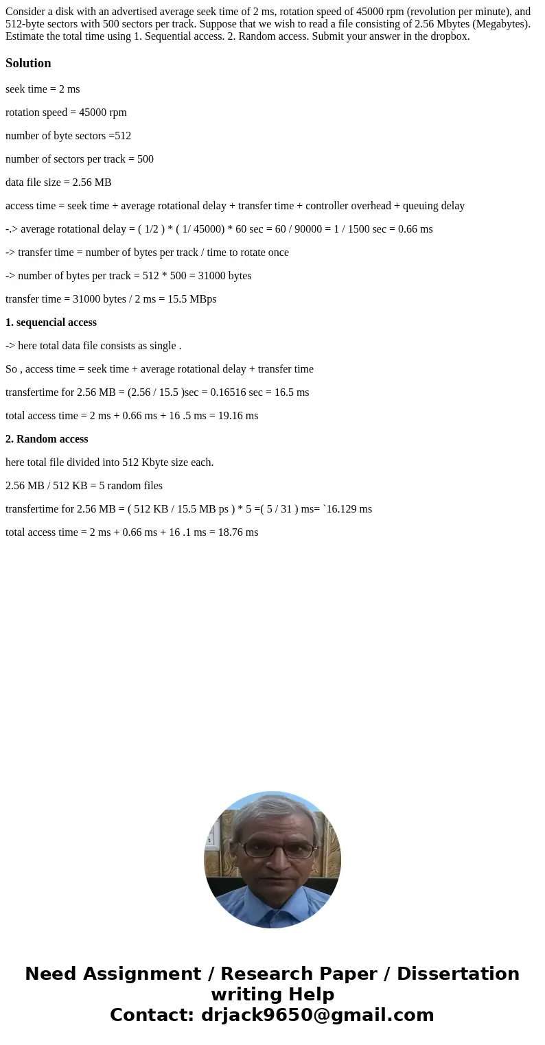 Consider a disk with an advertised average seek time of 2 ms, rotation speed of 45000 rpm (revolution per minute), and 512-byte sectors with 500 sectors per tr  Consider a disk with an advertised average seek time of 2 ms, rotation speed of 45000 rpm (revolution per minute), and 512-byte sectors with 500 sectors per tr