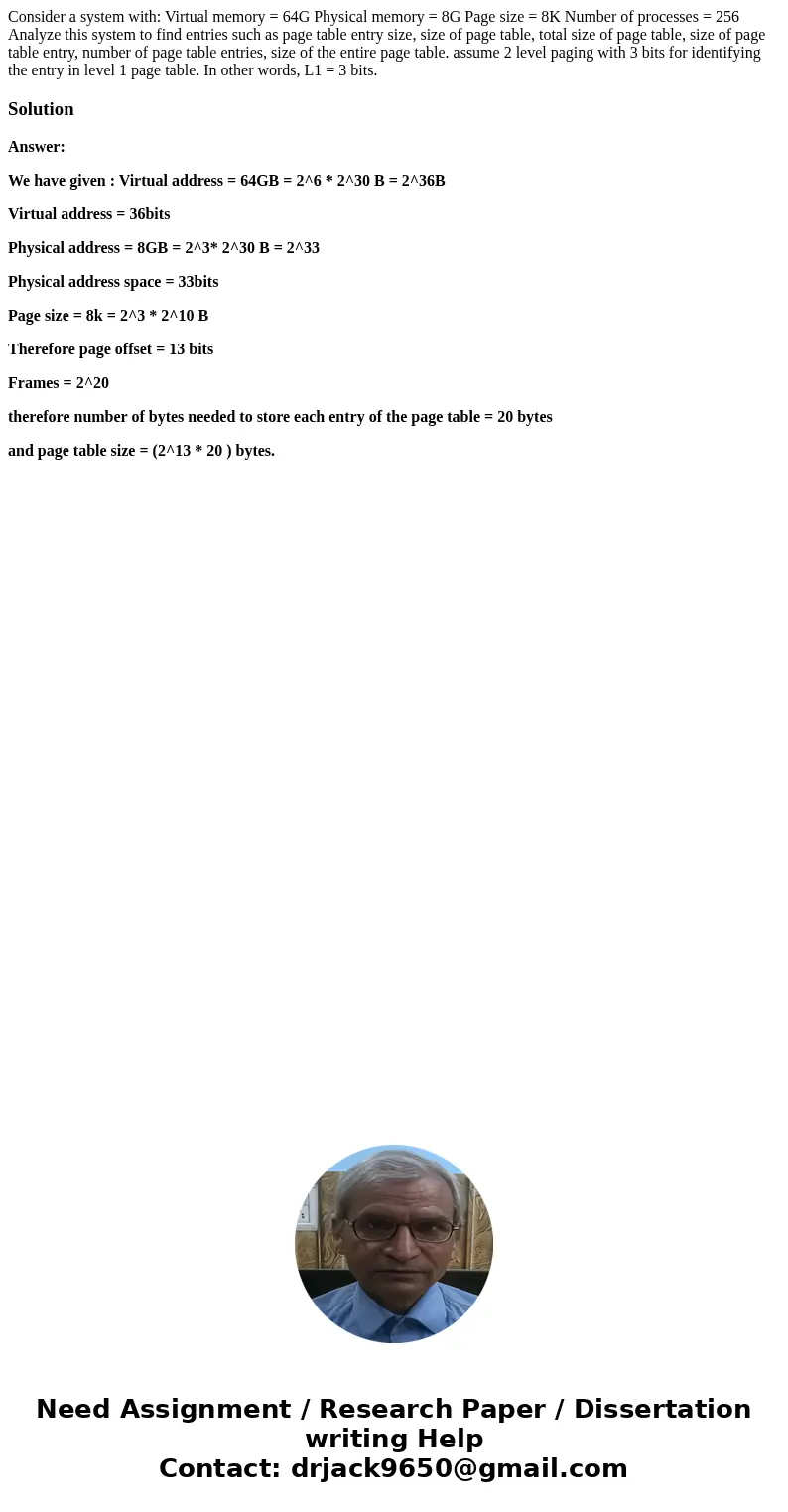 Consider a system with: Virtual memory = 64G Physical memory = 8G Page size = 8K Number of processes = 256 Analyze this system to find entries such as page tabl Consider a system with: Virtual memory = 64G Physical memory = 8G Page size = 8K Number of processes = 256 Analyze this system to find entries such as page tabl