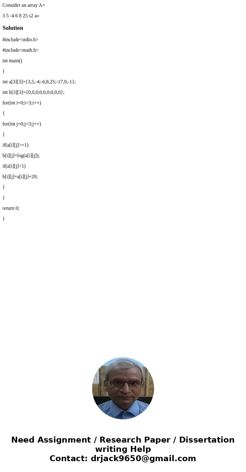 Consider an array A= 3 5 -4 6 8 25 s2 a» Solution#include<stdio.h> #include<math.h> int main() { int a[3][3]={3,5,-4;-6,8,25;-17,9,-1}; int b[3][3]=